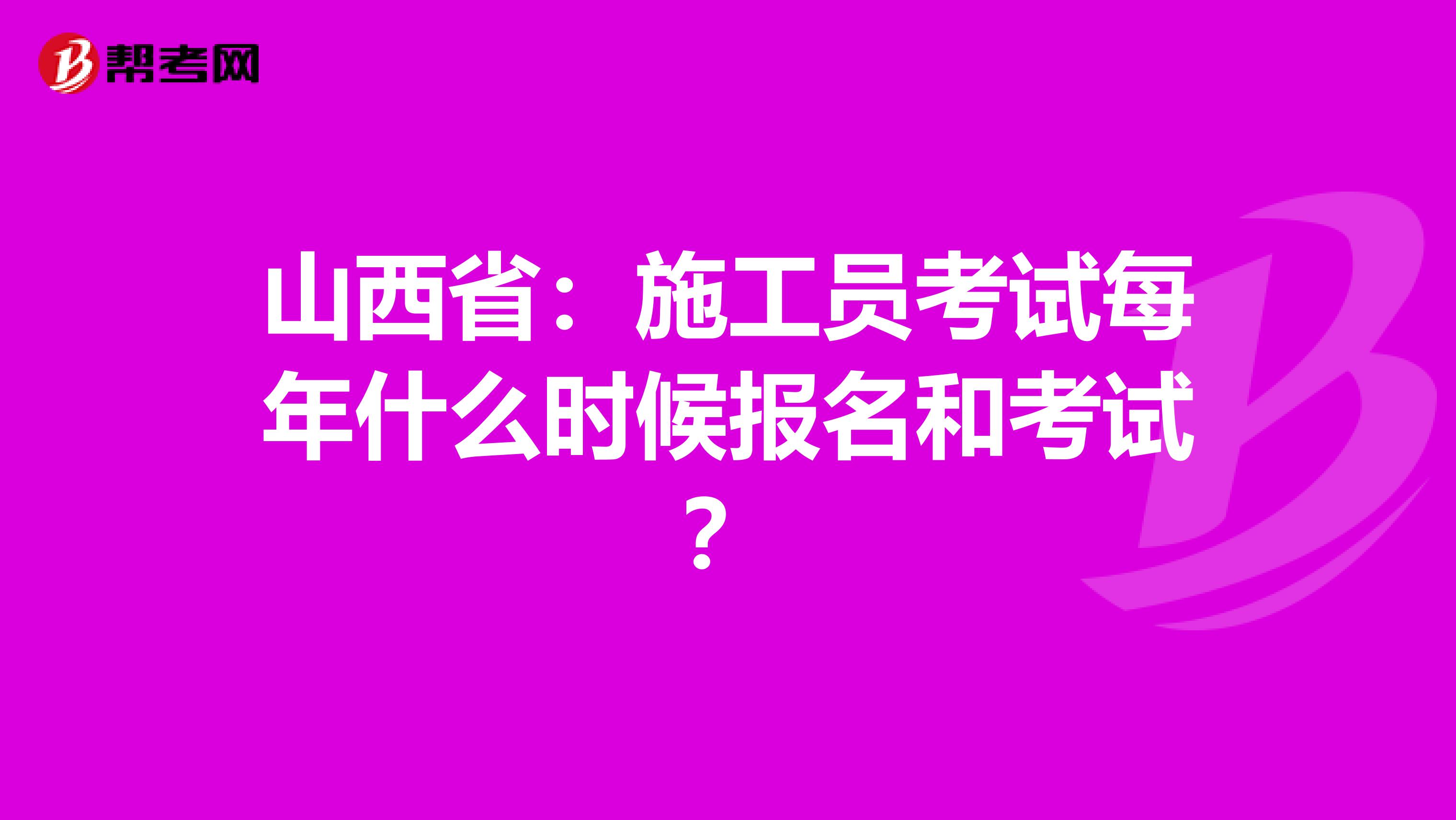 山西省：施工员考试每年什么时候报名和考试？