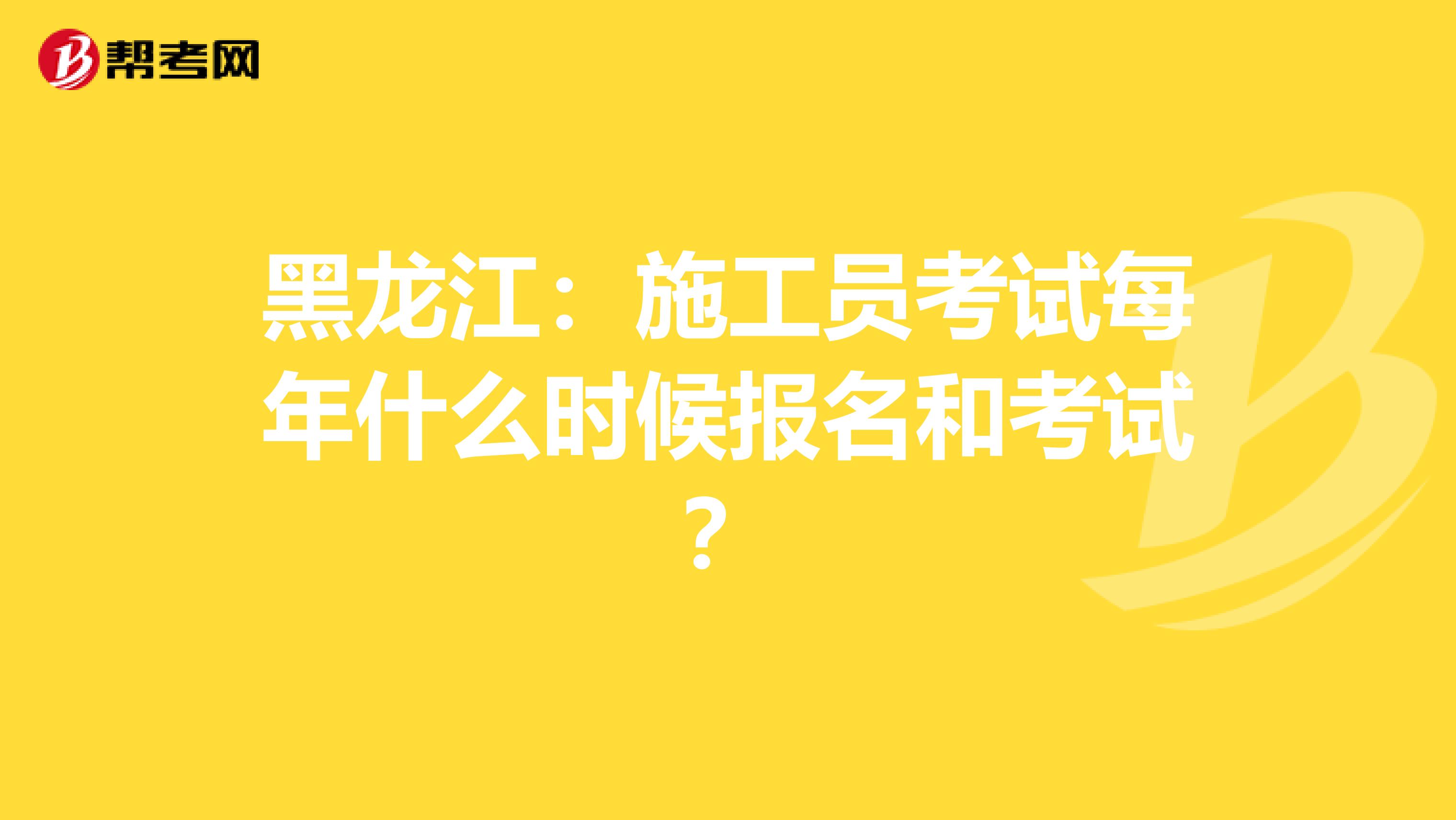 黑龙江：施工员考试每年什么时候报名和考试？