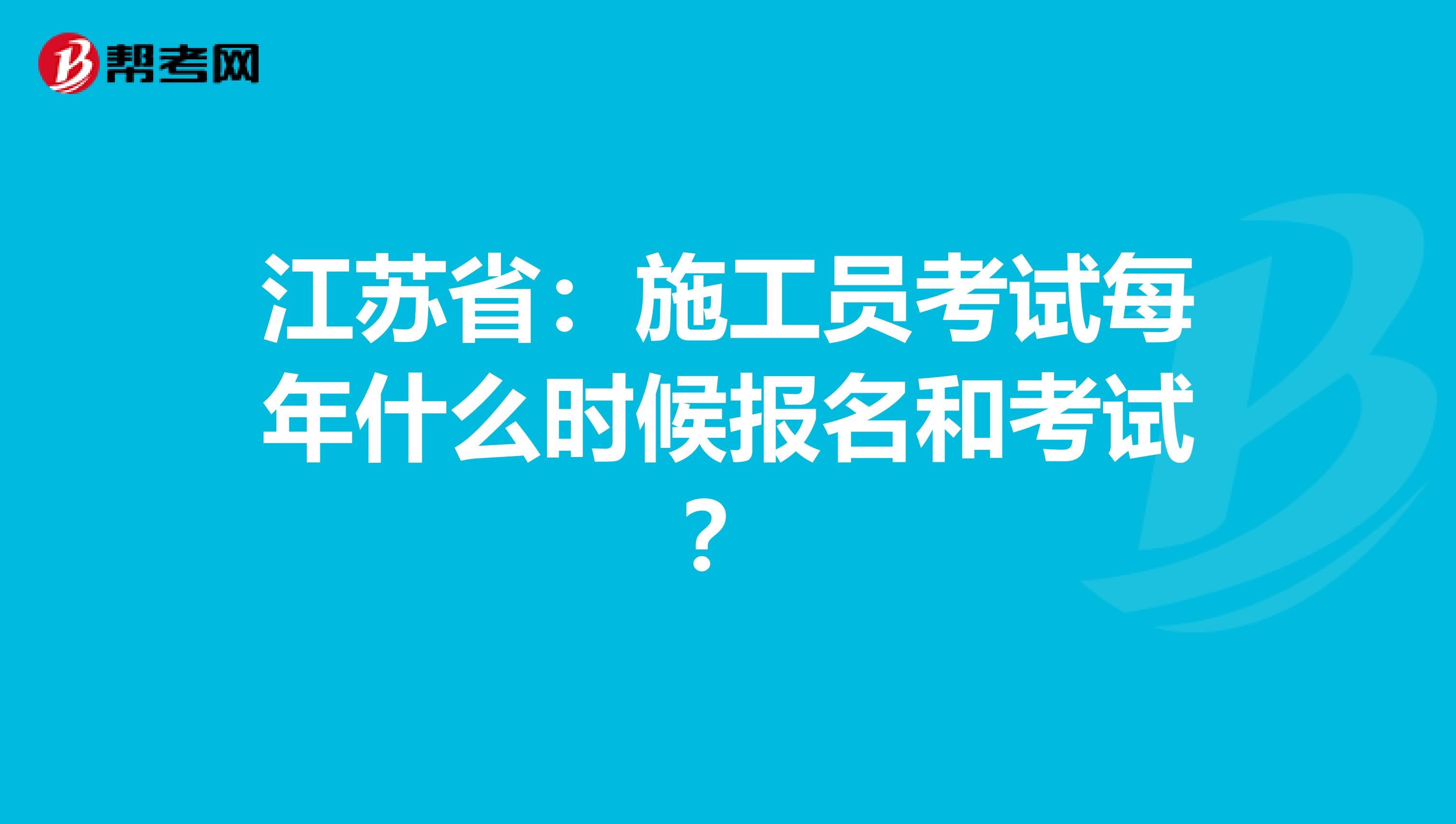 江苏省：施工员考试每年什么时候报名和考试？