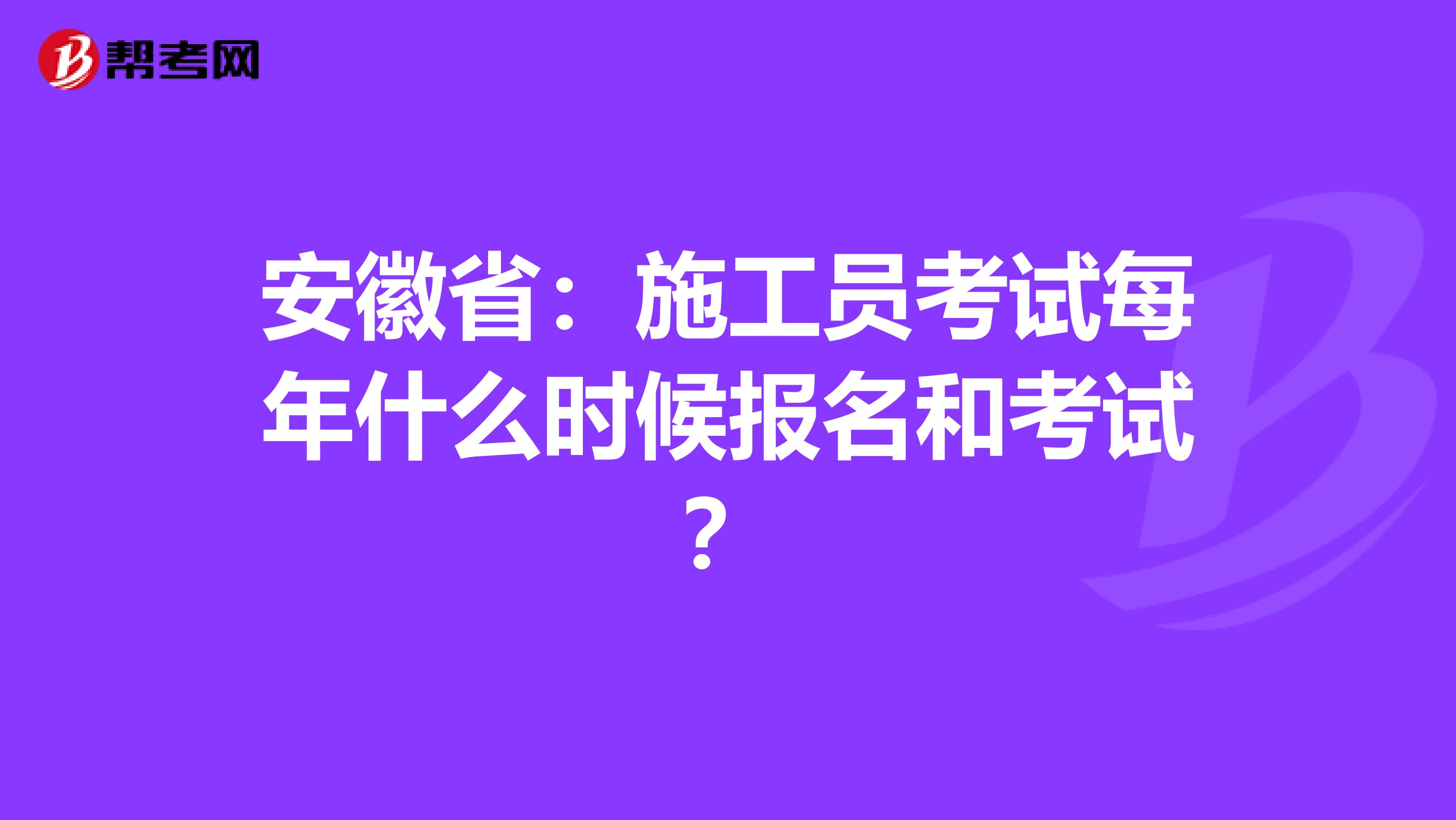 安徽省：施工员考试每年什么时候报名和考试？