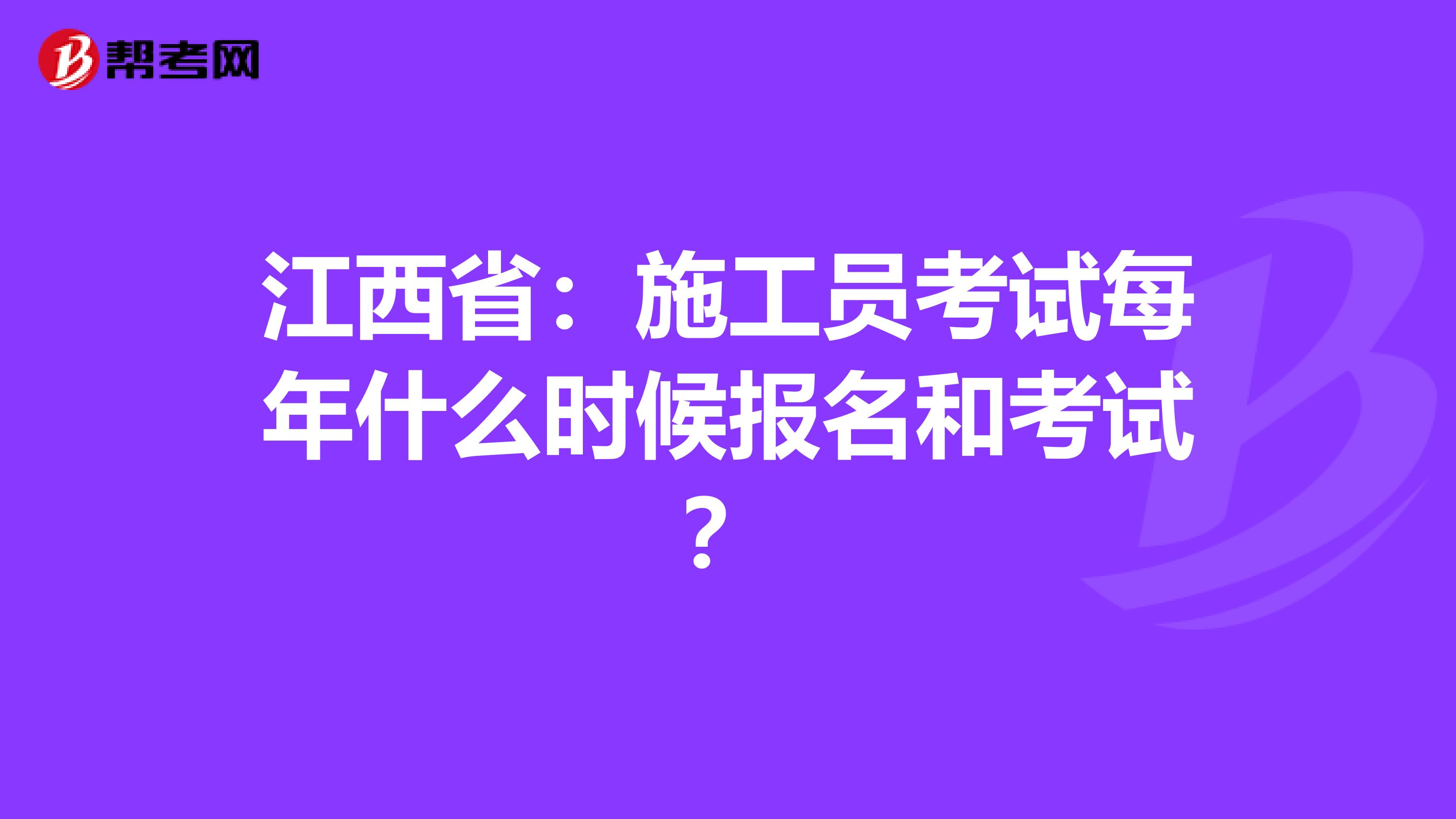 江西省：施工员考试每年什么时候报名和考试？