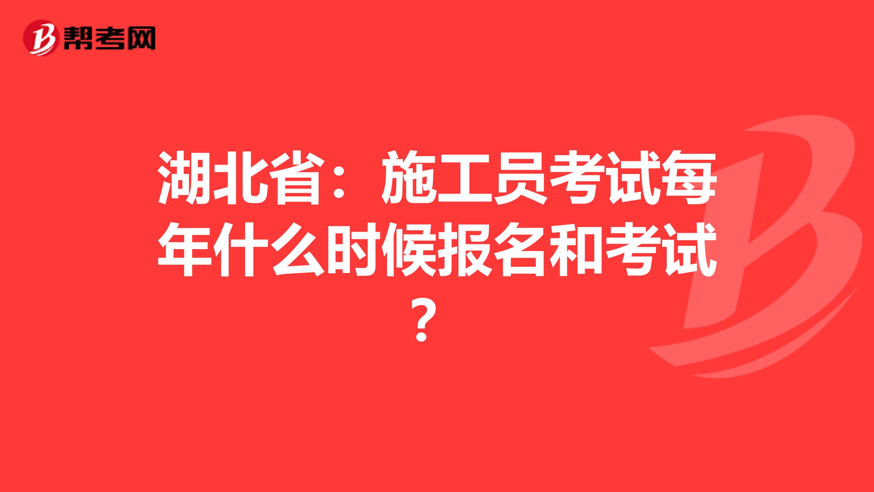 湖北省：施工员考试每年什么时候报名和考试？