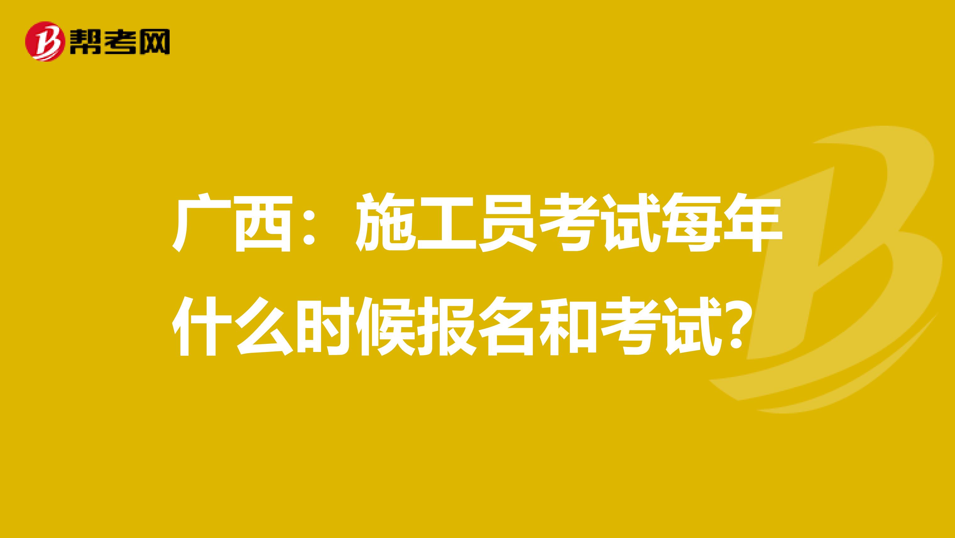 广西：施工员考试每年什么时候报名和考试？