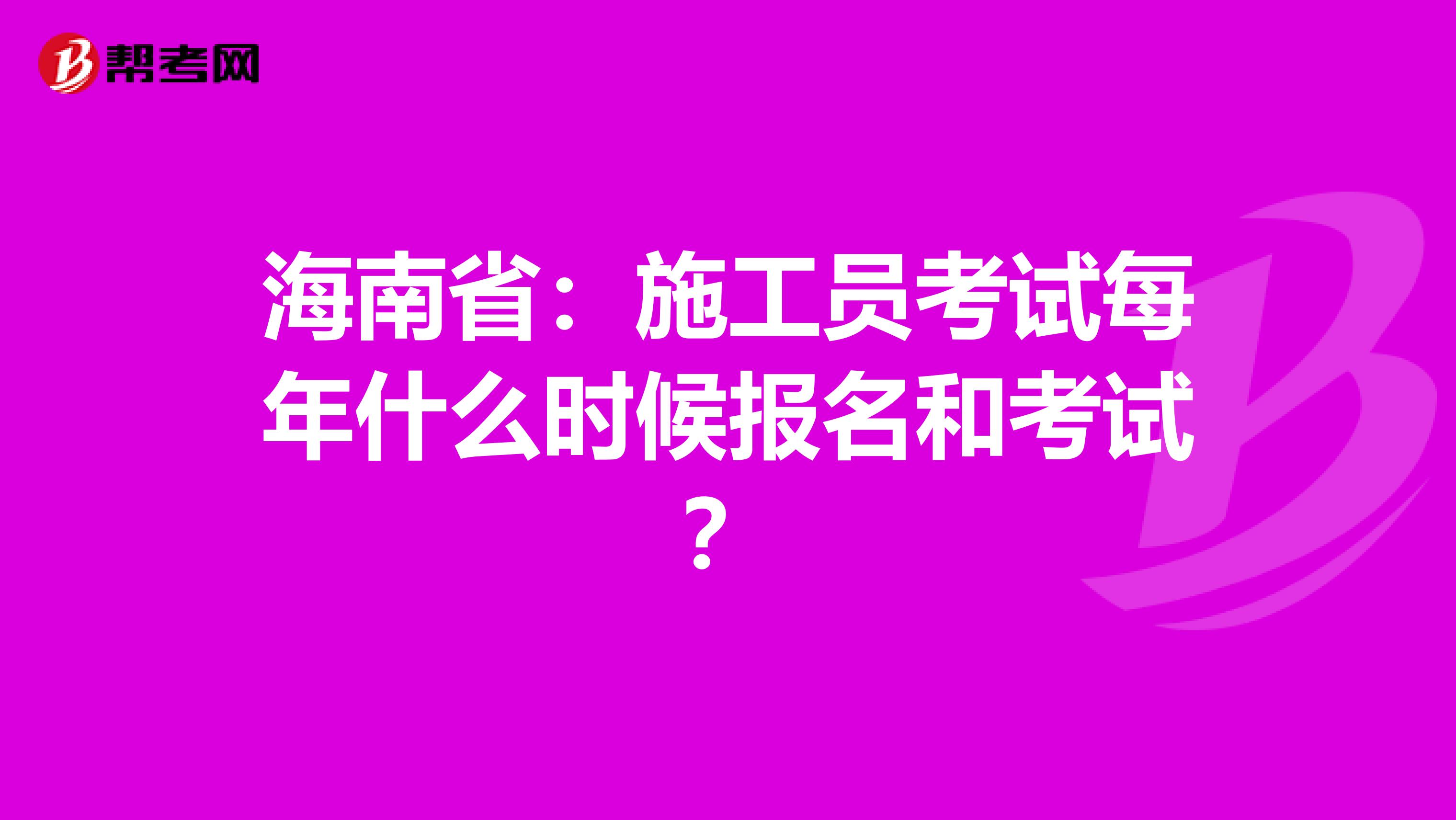 海南省：施工员考试每年什么时候报名和考试？
