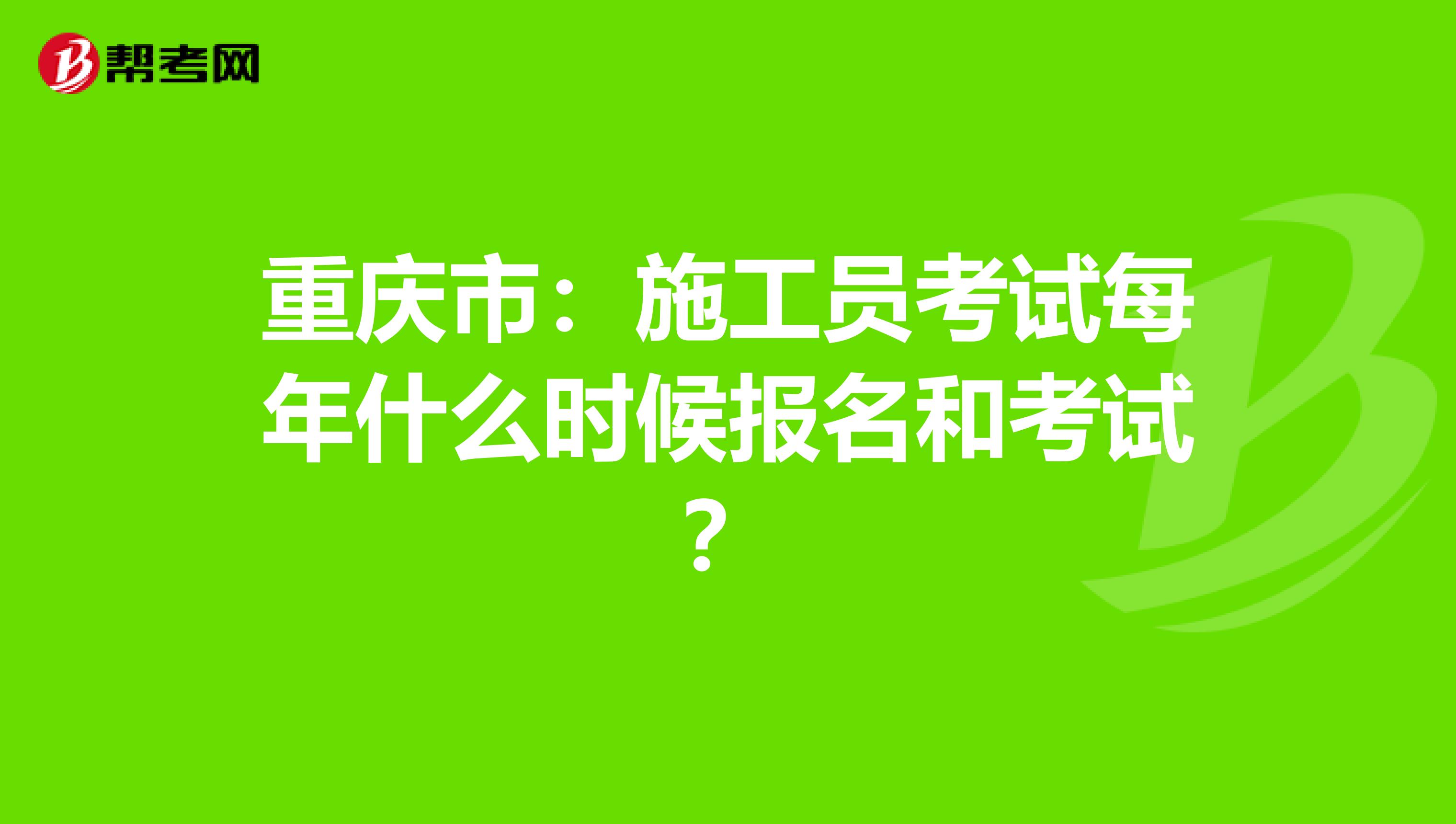 重庆市：施工员考试每年什么时候报名和考试？