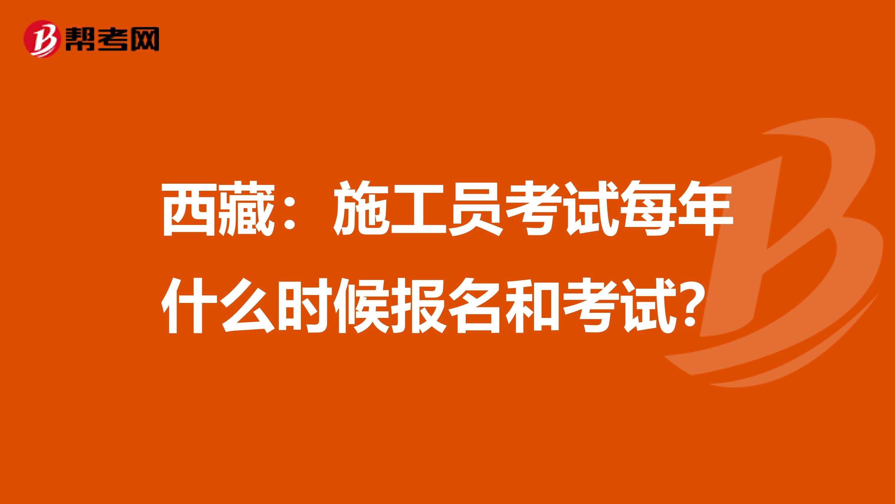 西藏：施工员考试每年什么时候报名和考试？