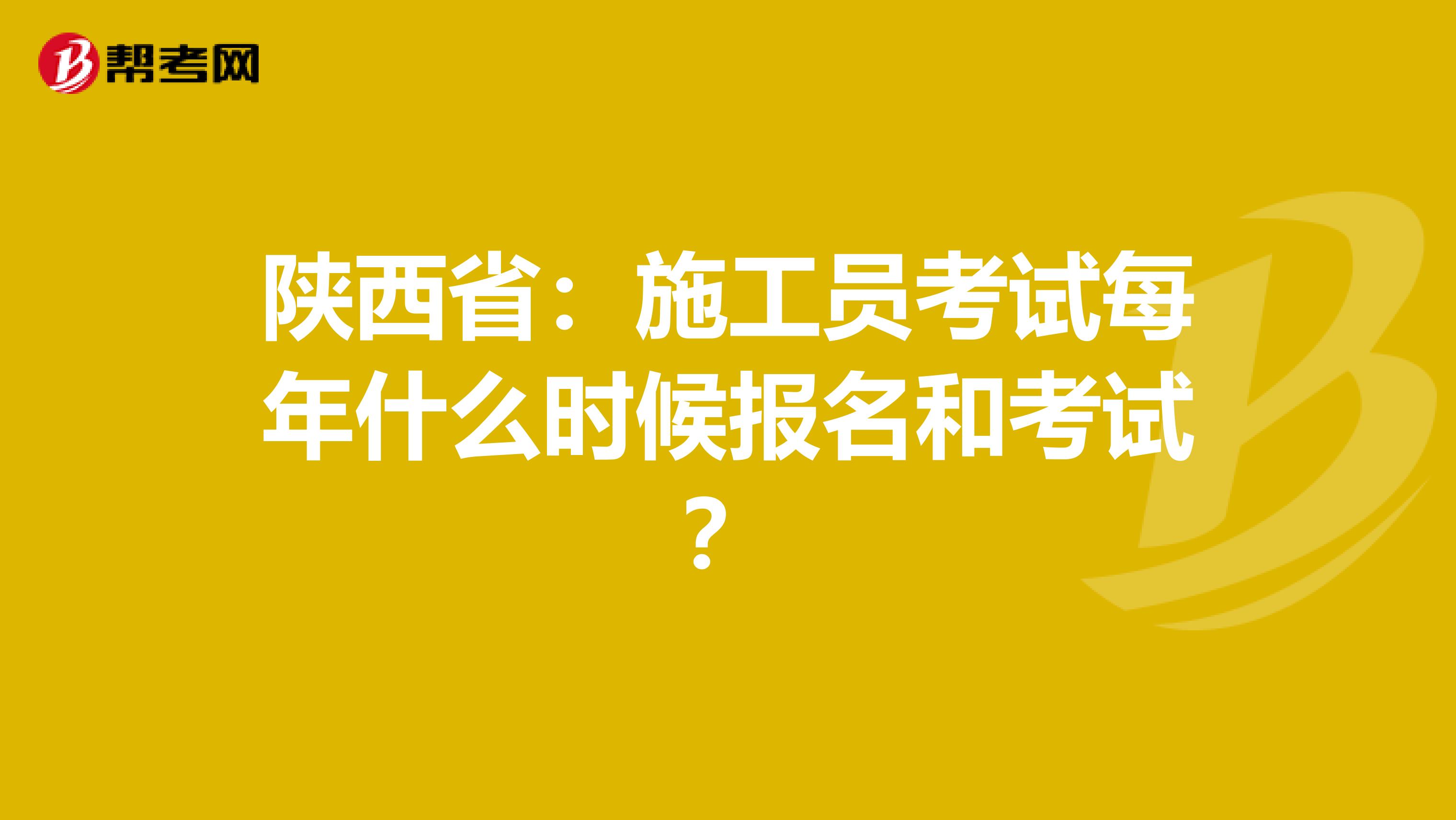 陕西省：施工员考试每年什么时候报名和考试？