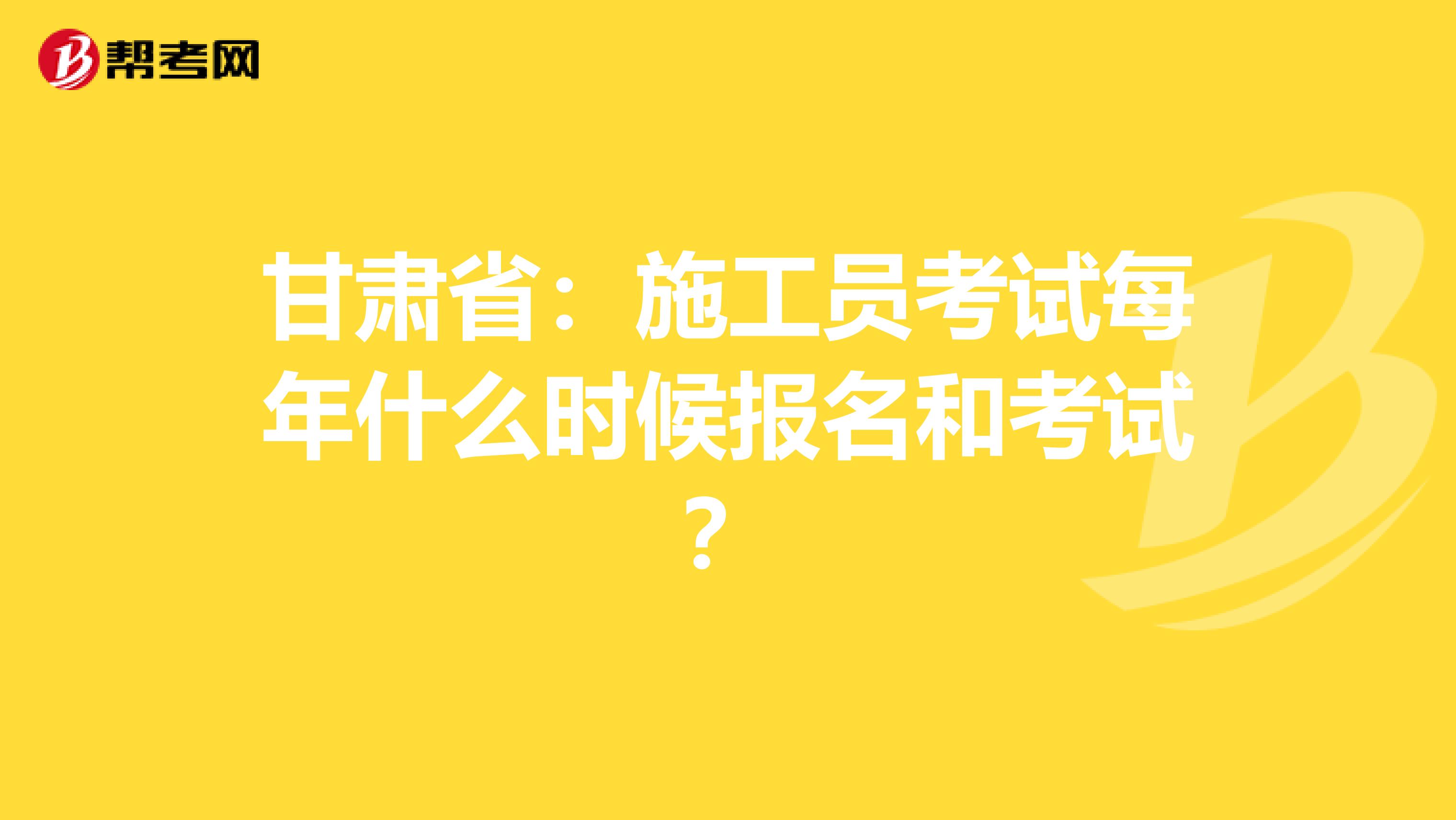 甘肃省：施工员考试每年什么时候报名和考试？