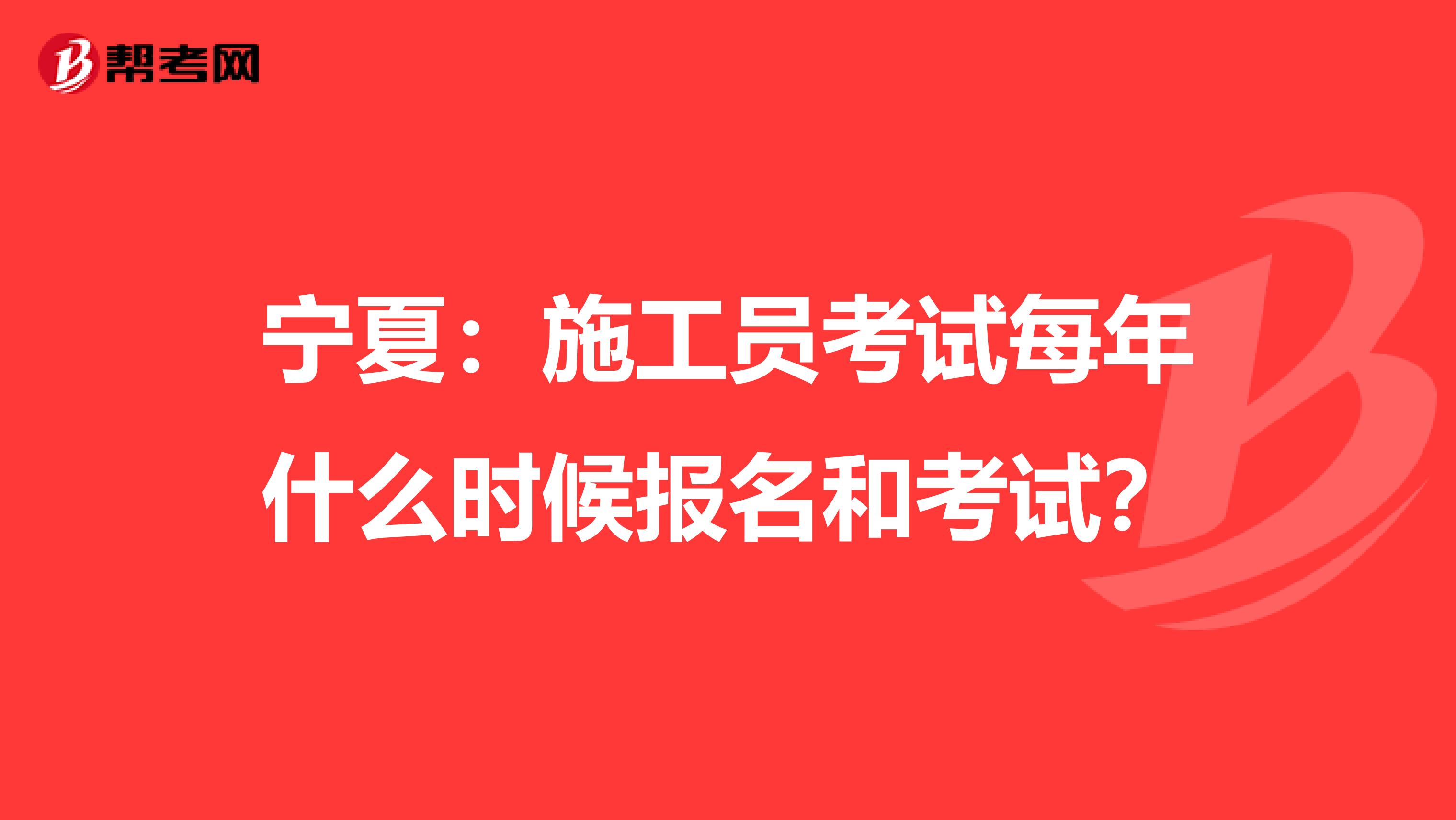 宁夏：施工员考试每年什么时候报名和考试？