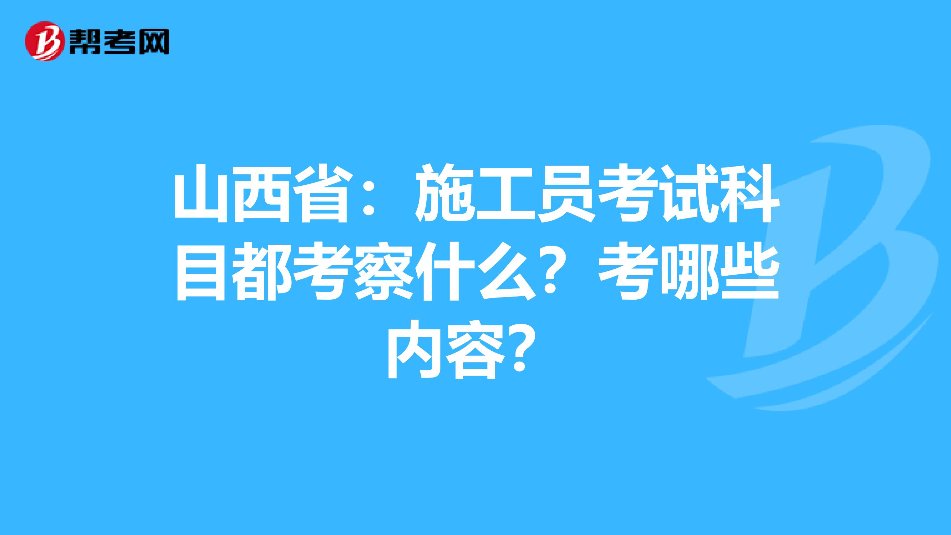山西省：施工员考试科目都考察什么？考哪些内容？