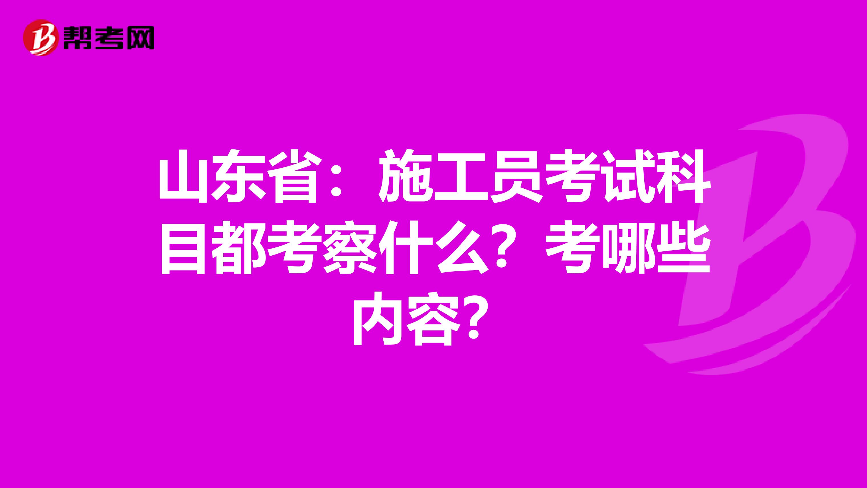 山东省：施工员考试科目都考察什么？考哪些内容？