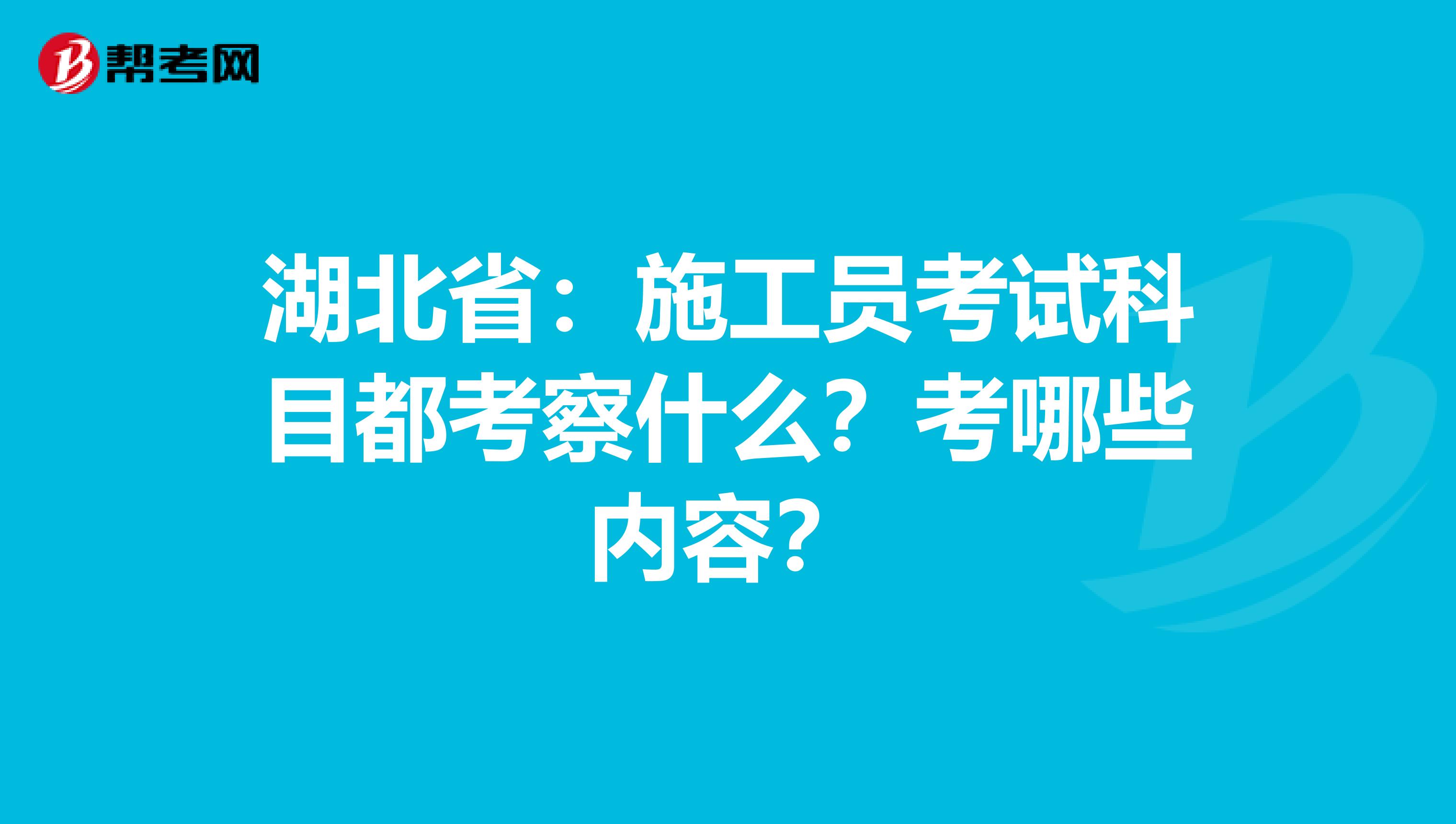 湖北省：施工员考试科目都考察什么？考哪些内容？