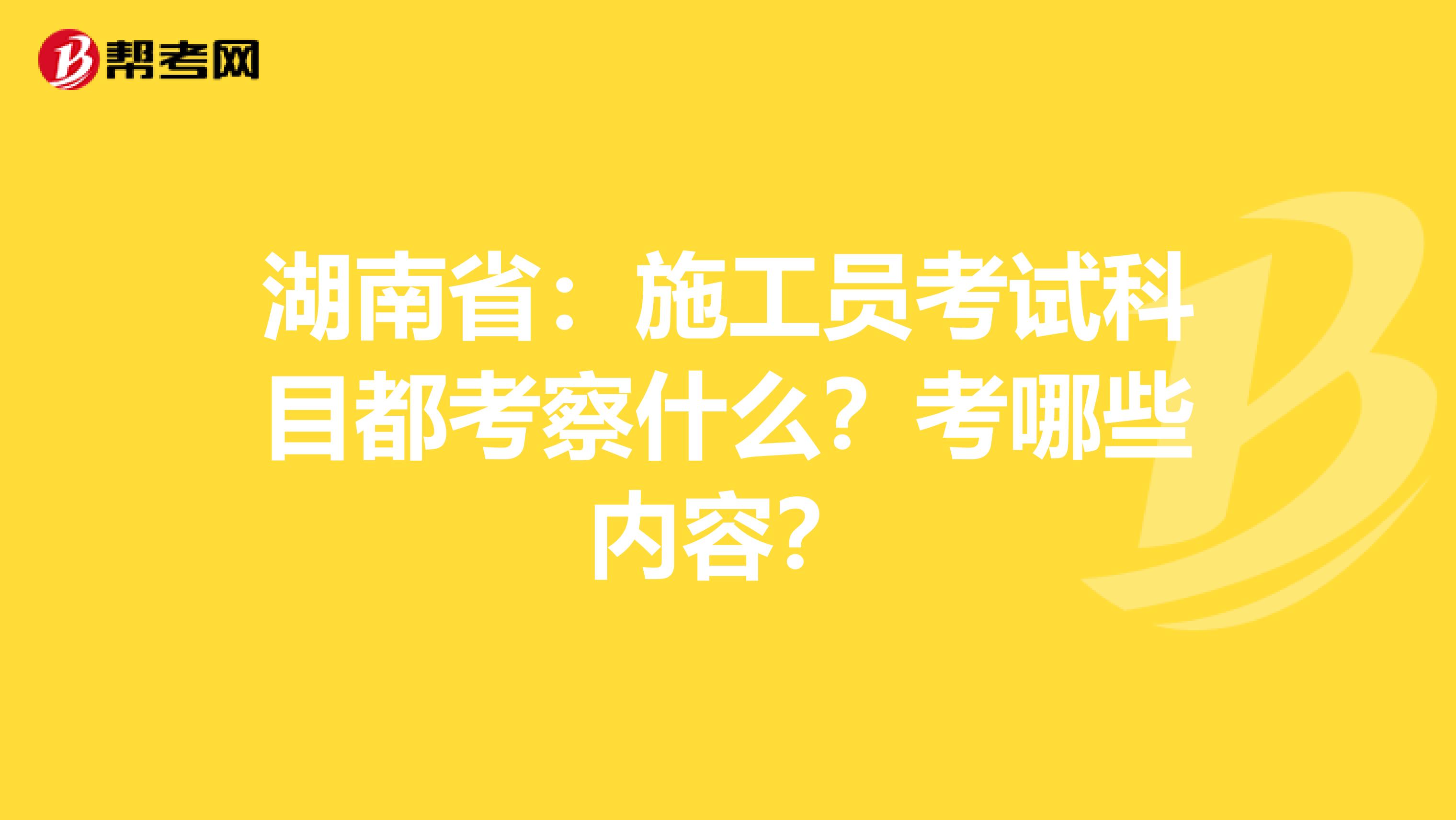 湖南省：施工员考试科目都考察什么？考哪些内容？