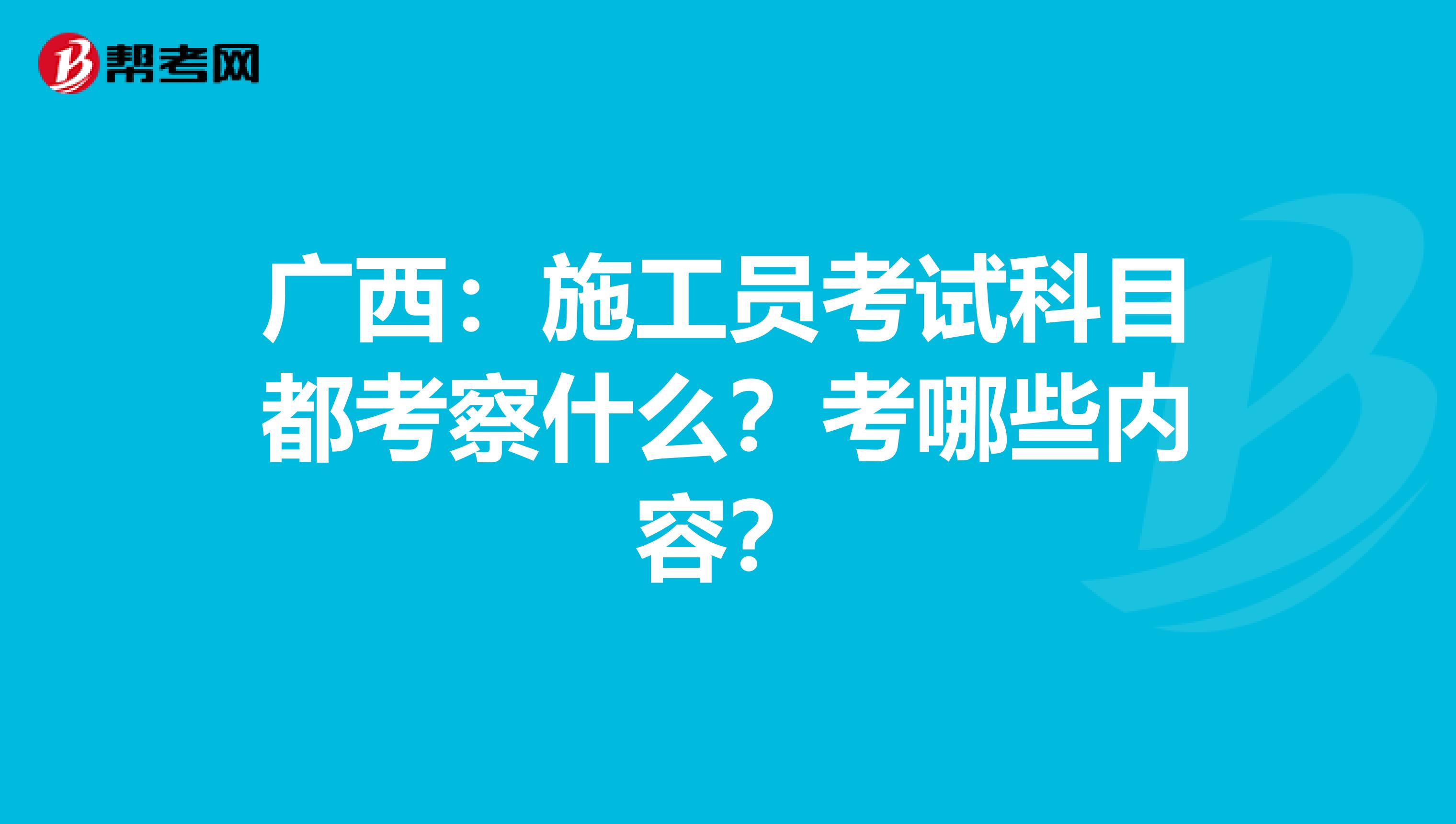 广西：施工员考试科目都考察什么？考哪些内容？
