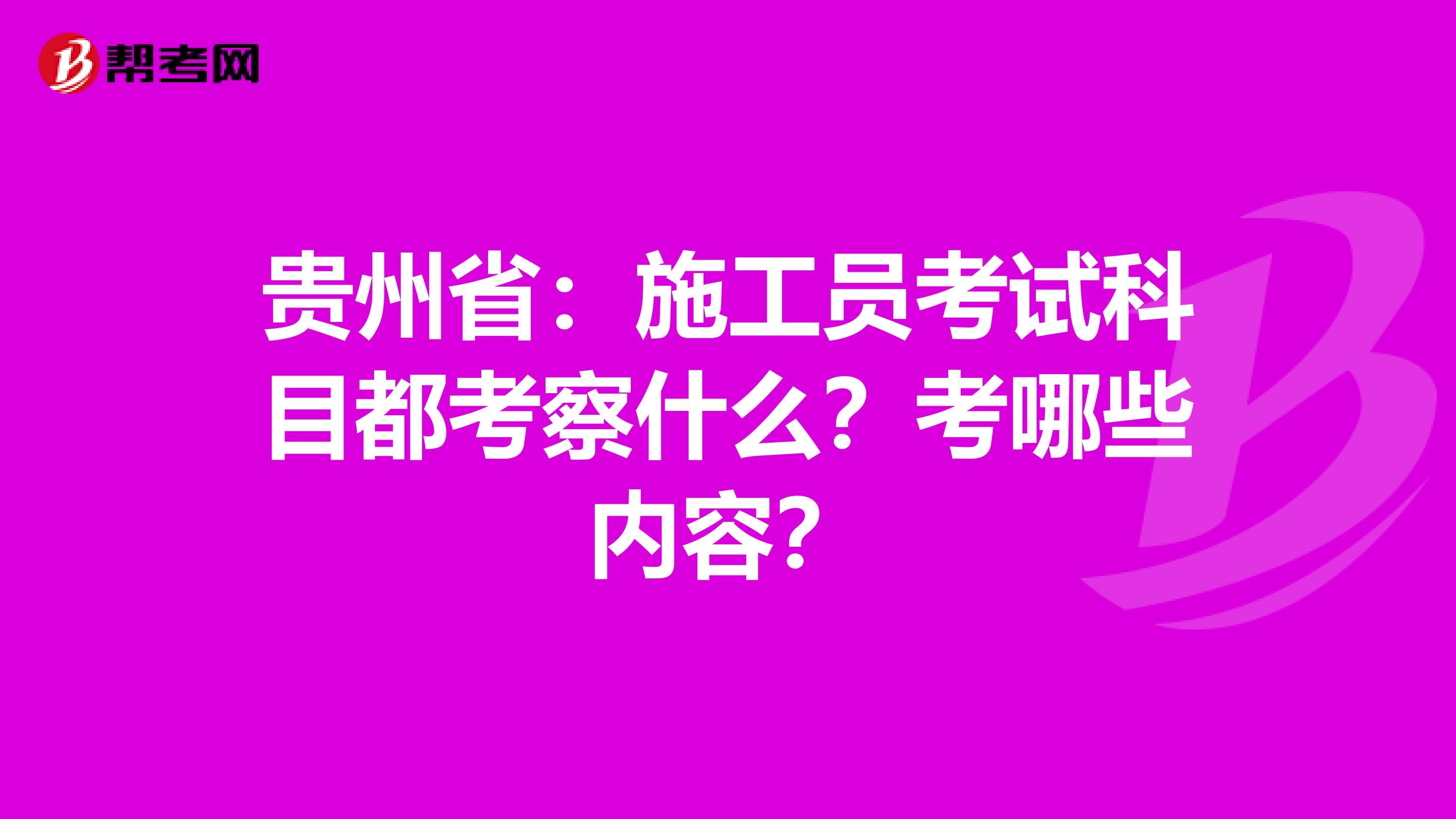 贵州省：施工员考试科目都考察什么？考哪些内容？