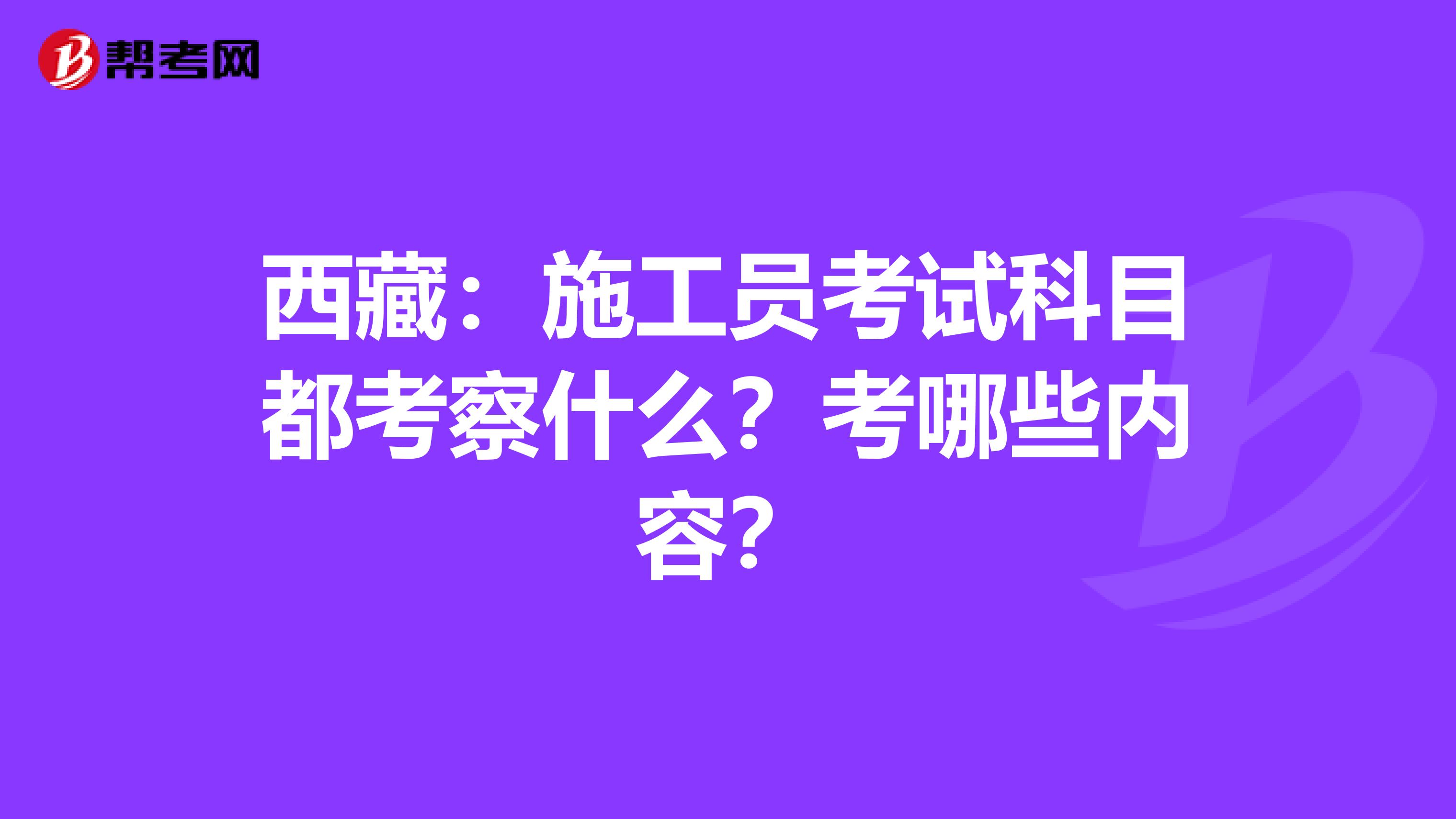 西藏：施工员考试科目都考察什么？考哪些内容？