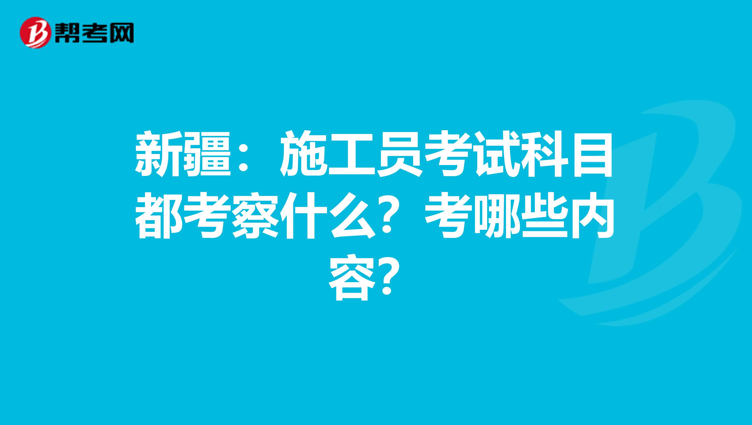 新疆：施工员考试科目都考察什么？考哪些内容？