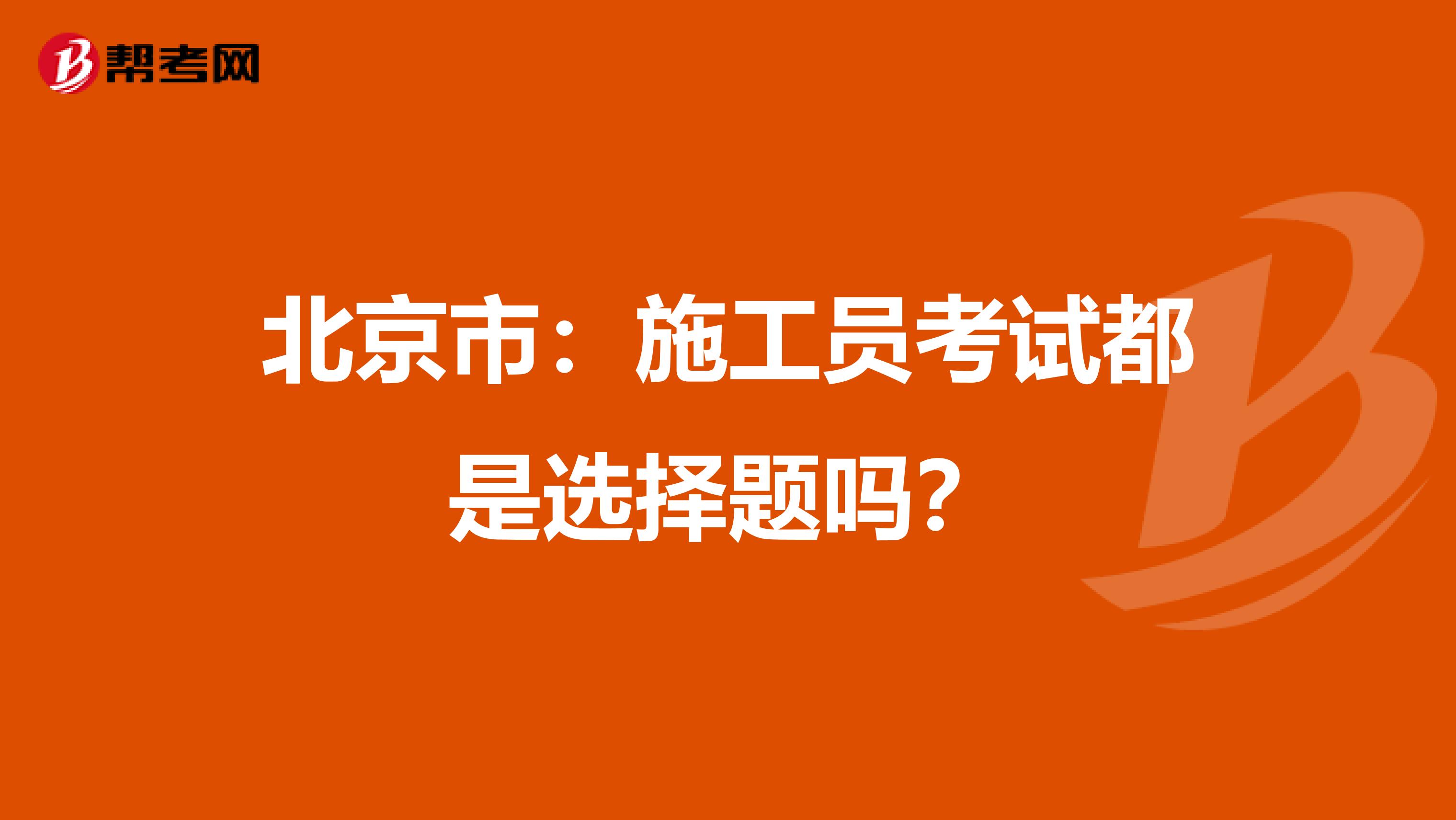 北京市：施工員考試都是選擇題嗎？