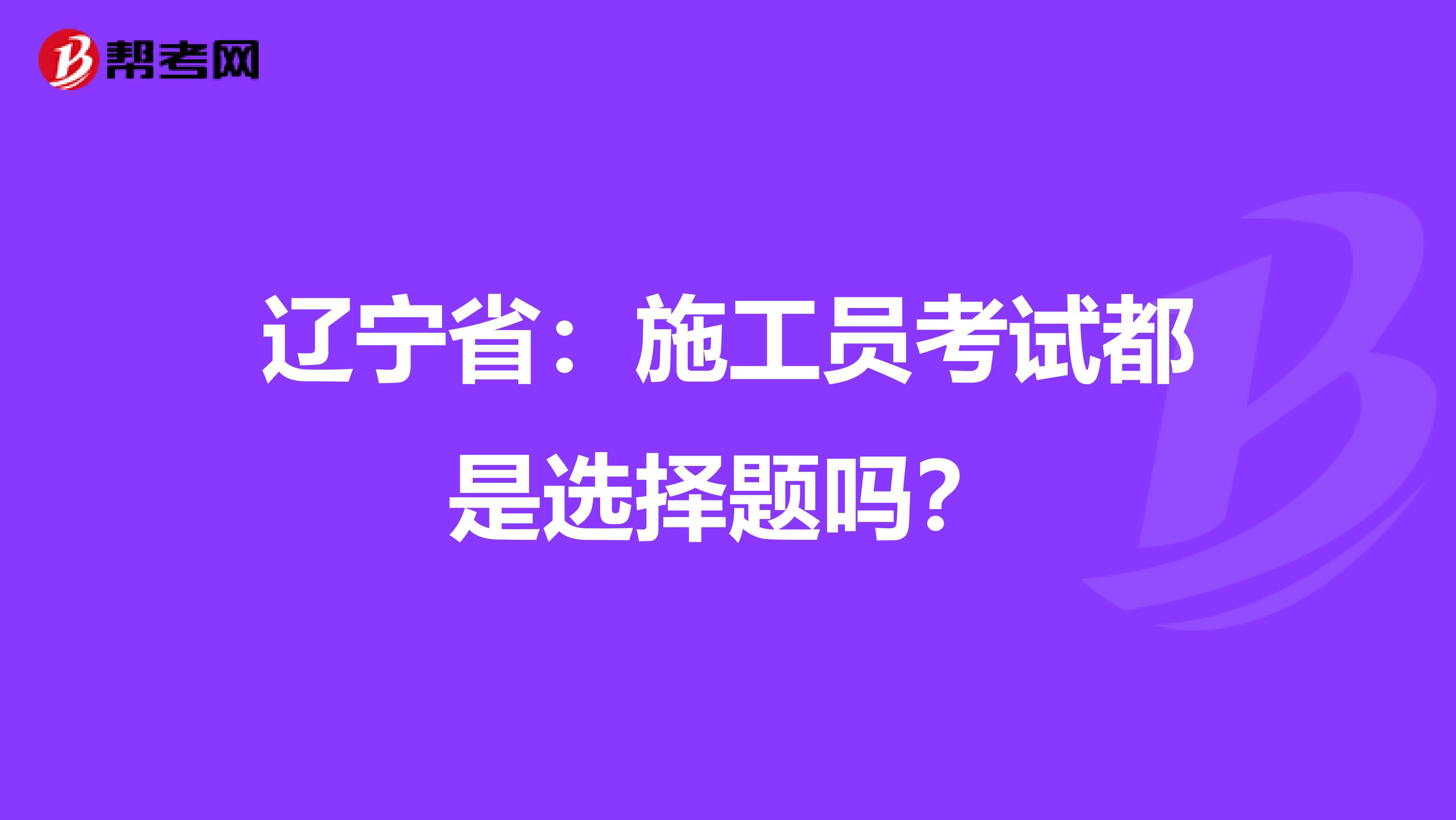 辽宁省：施工员考试都是选择题吗？