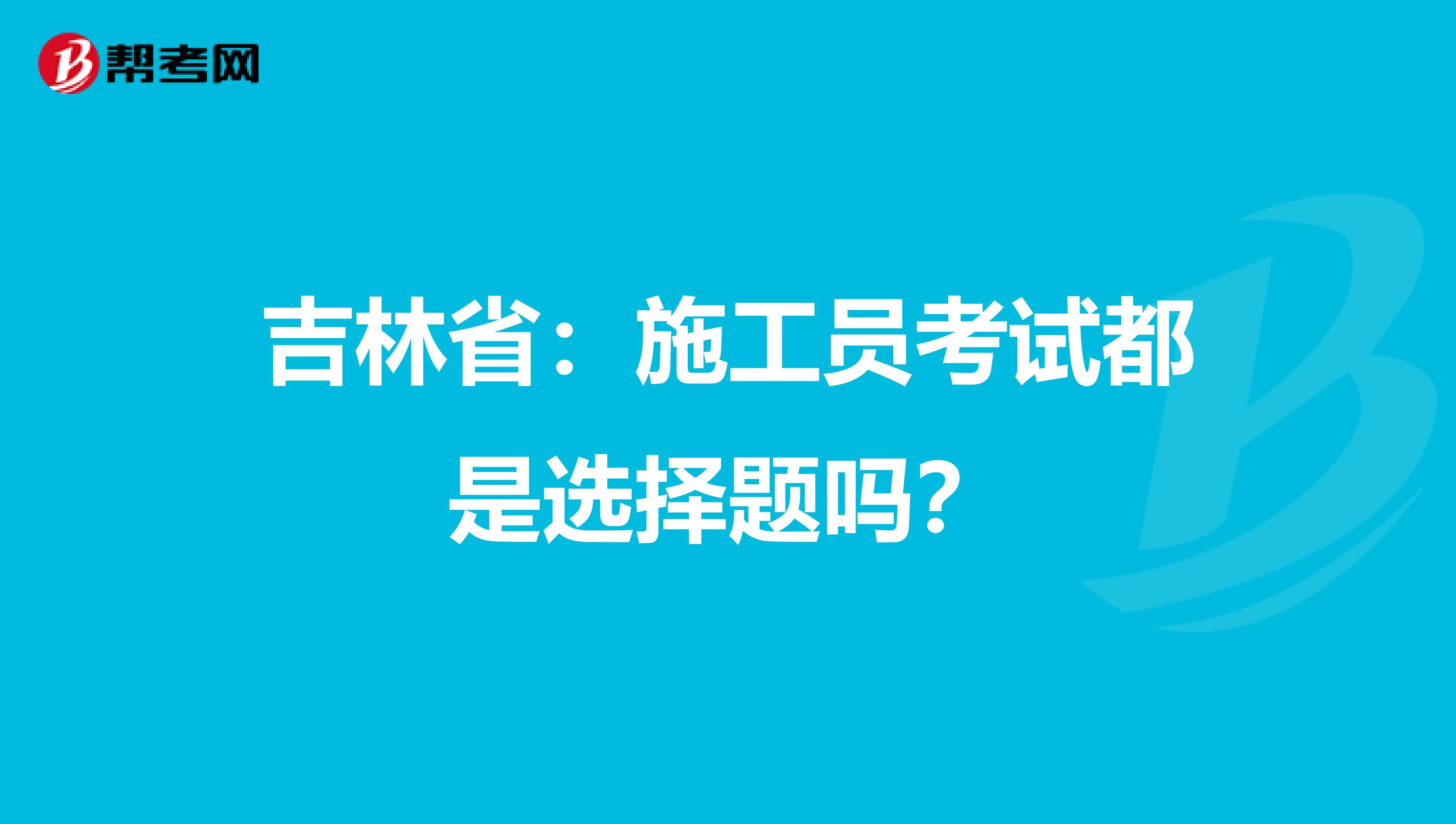 吉林省：施工员考试都是选择题吗？