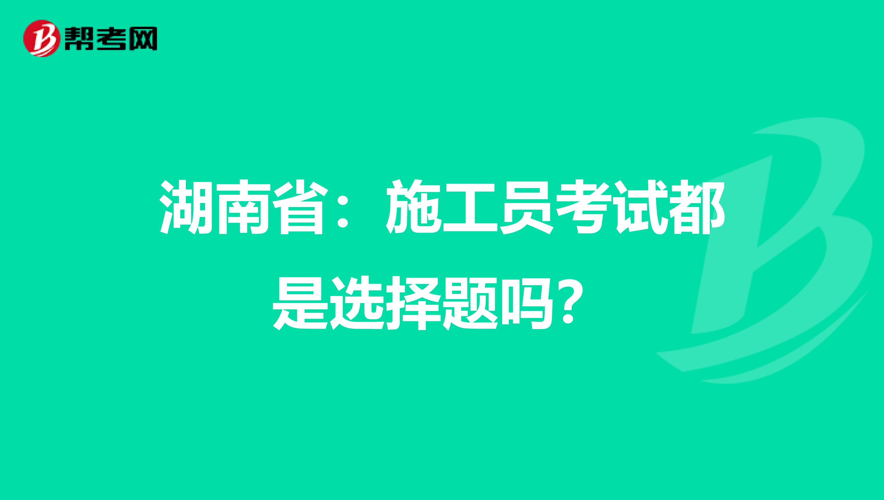 湖南省：施工员考试都是选择题吗？