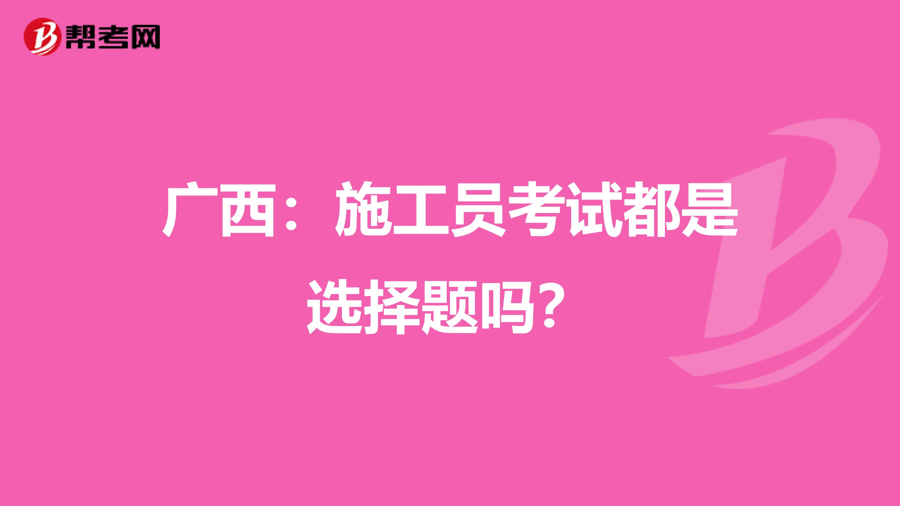 广西：施工员考试都是选择题吗？