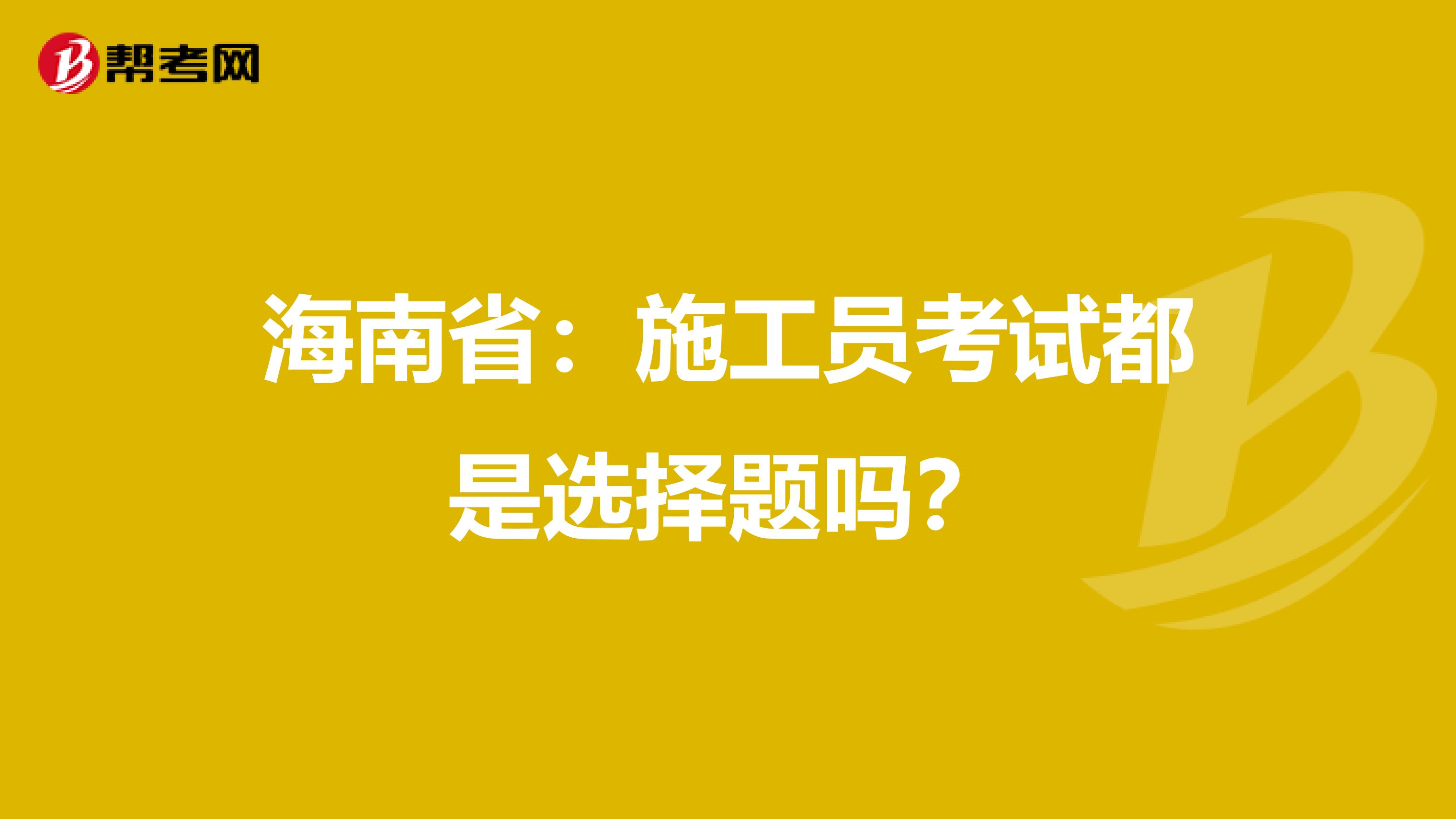 海南省：施工员考试都是选择题吗？