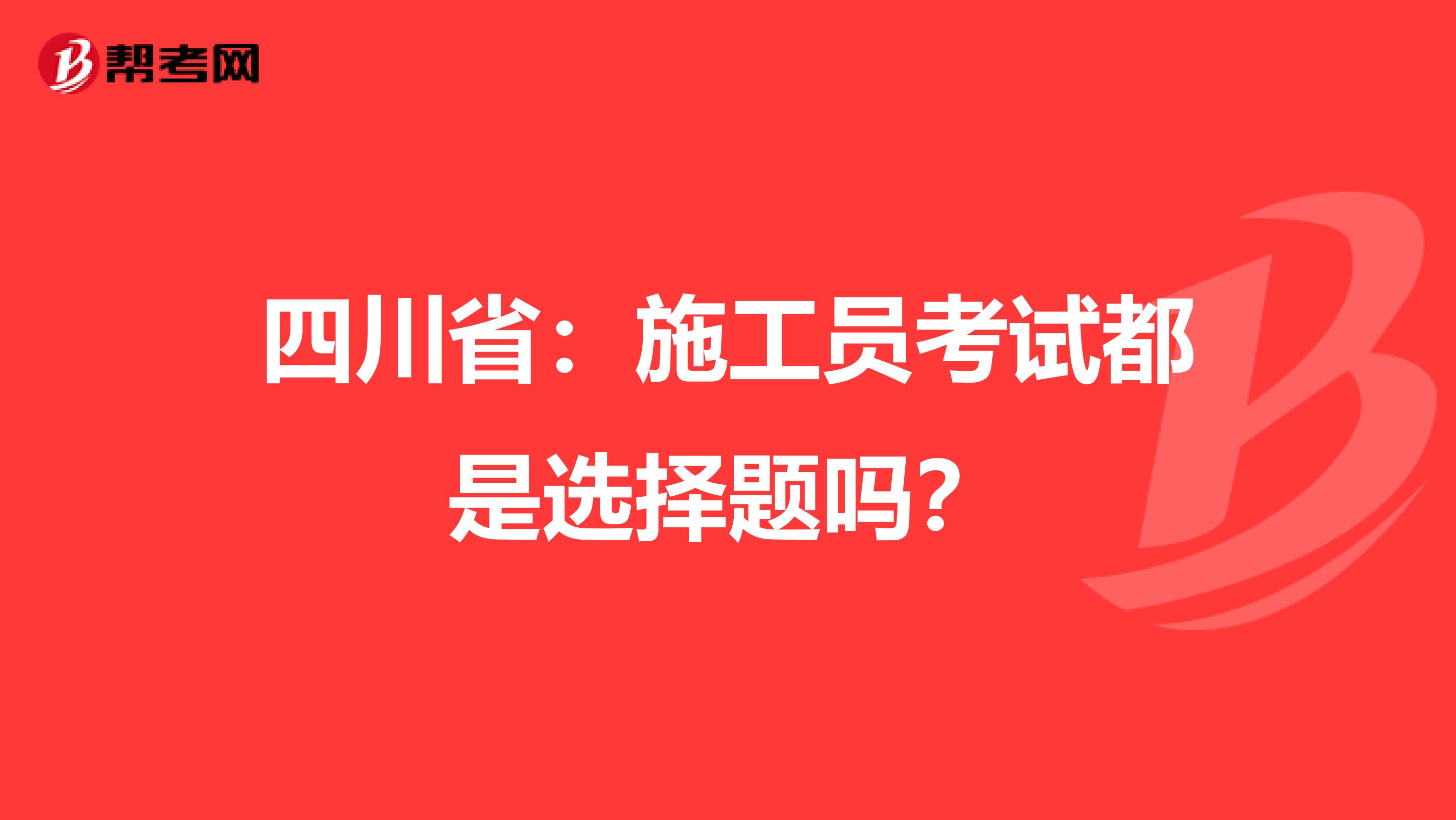四川省：施工员考试都是选择题吗？