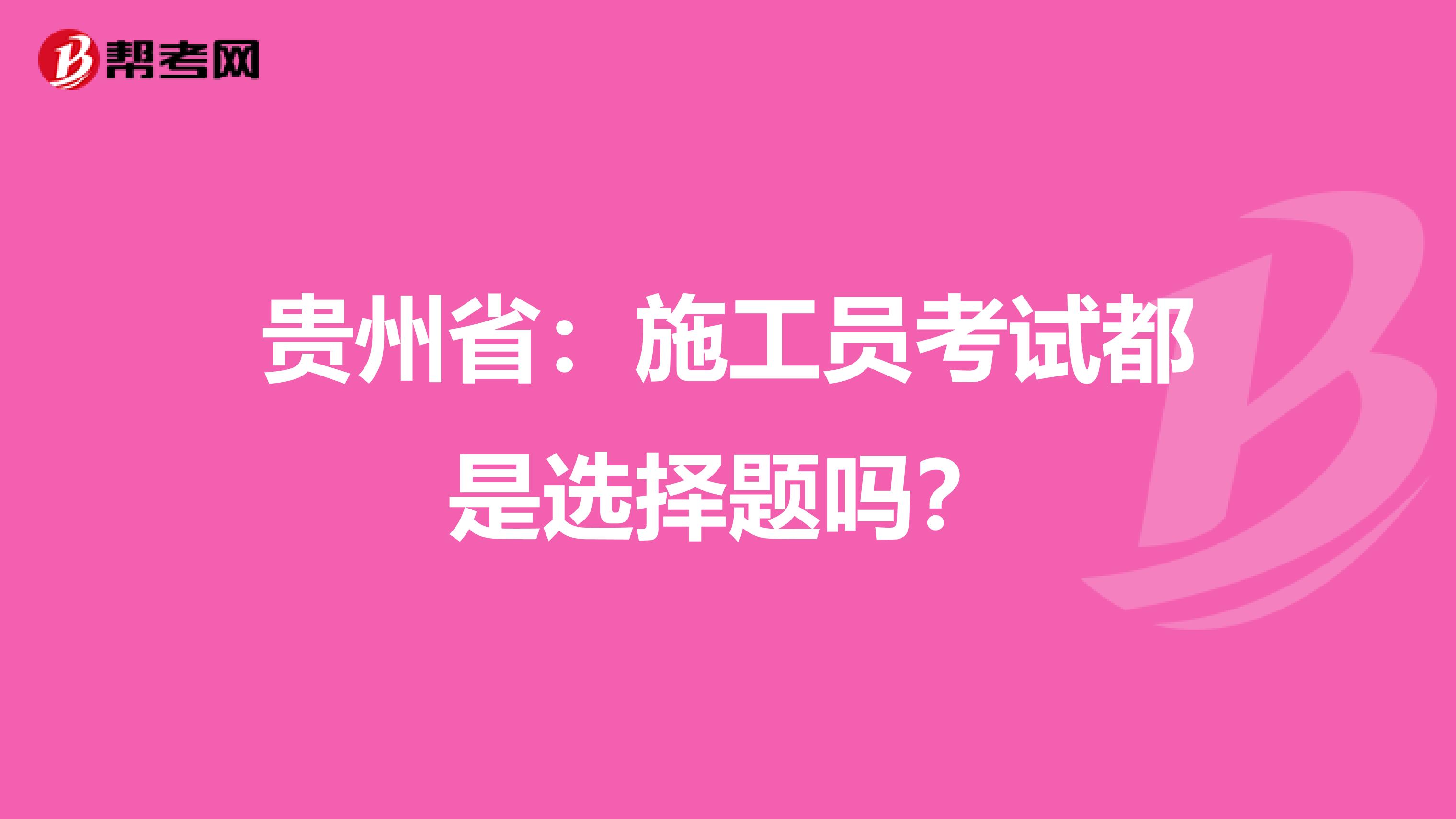 贵州省：施工员考试都是选择题吗？