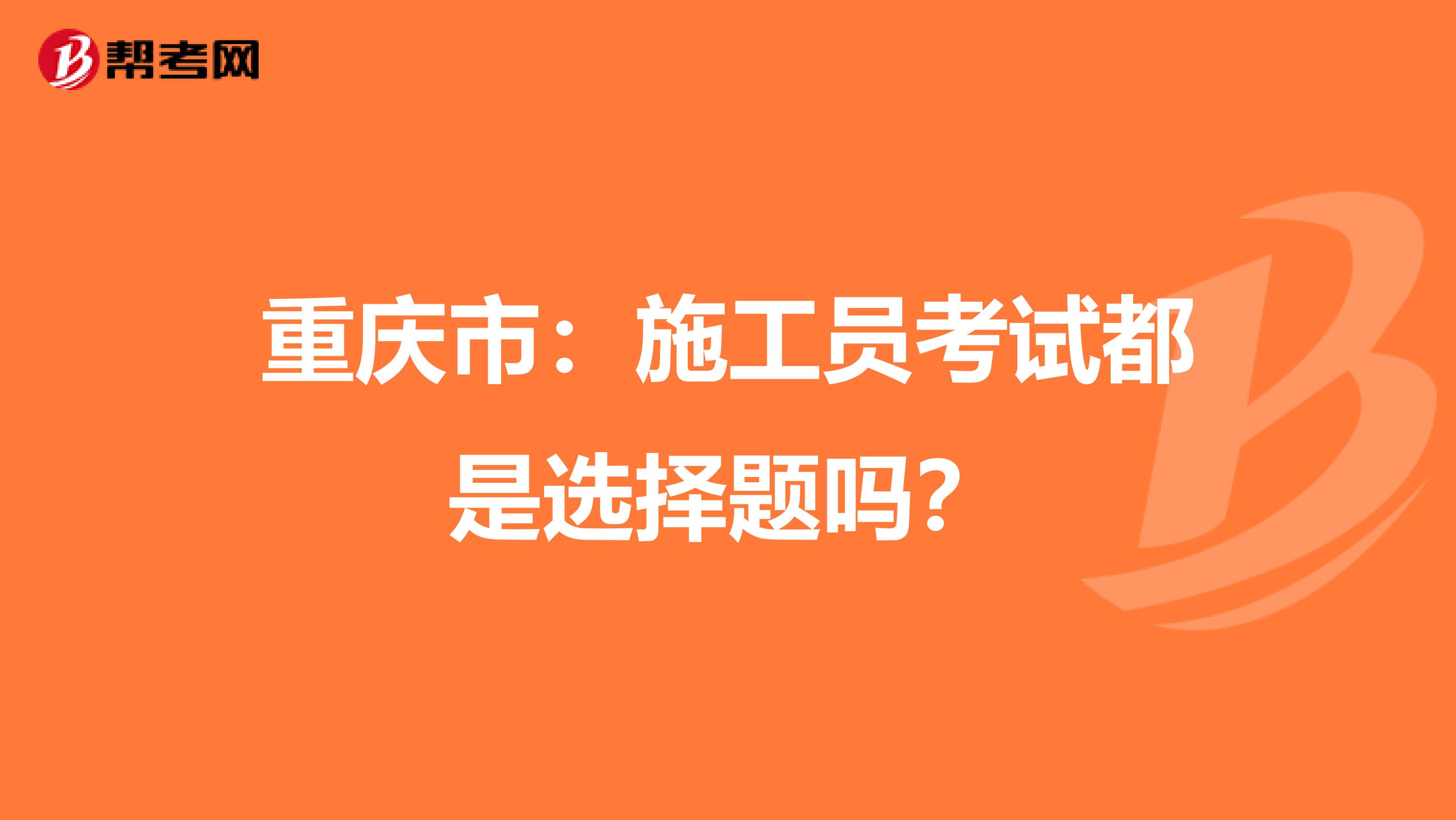 重庆市：施工员考试都是选择题吗？