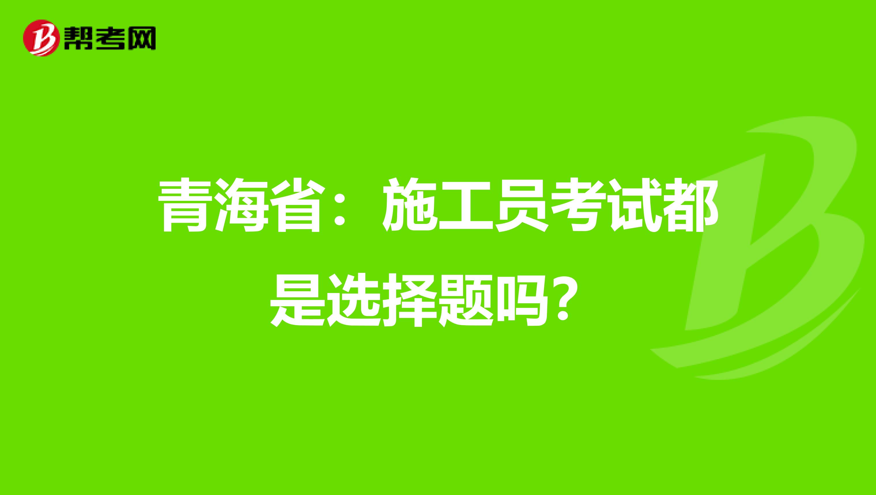青海省：施工员考试都是选择题吗？