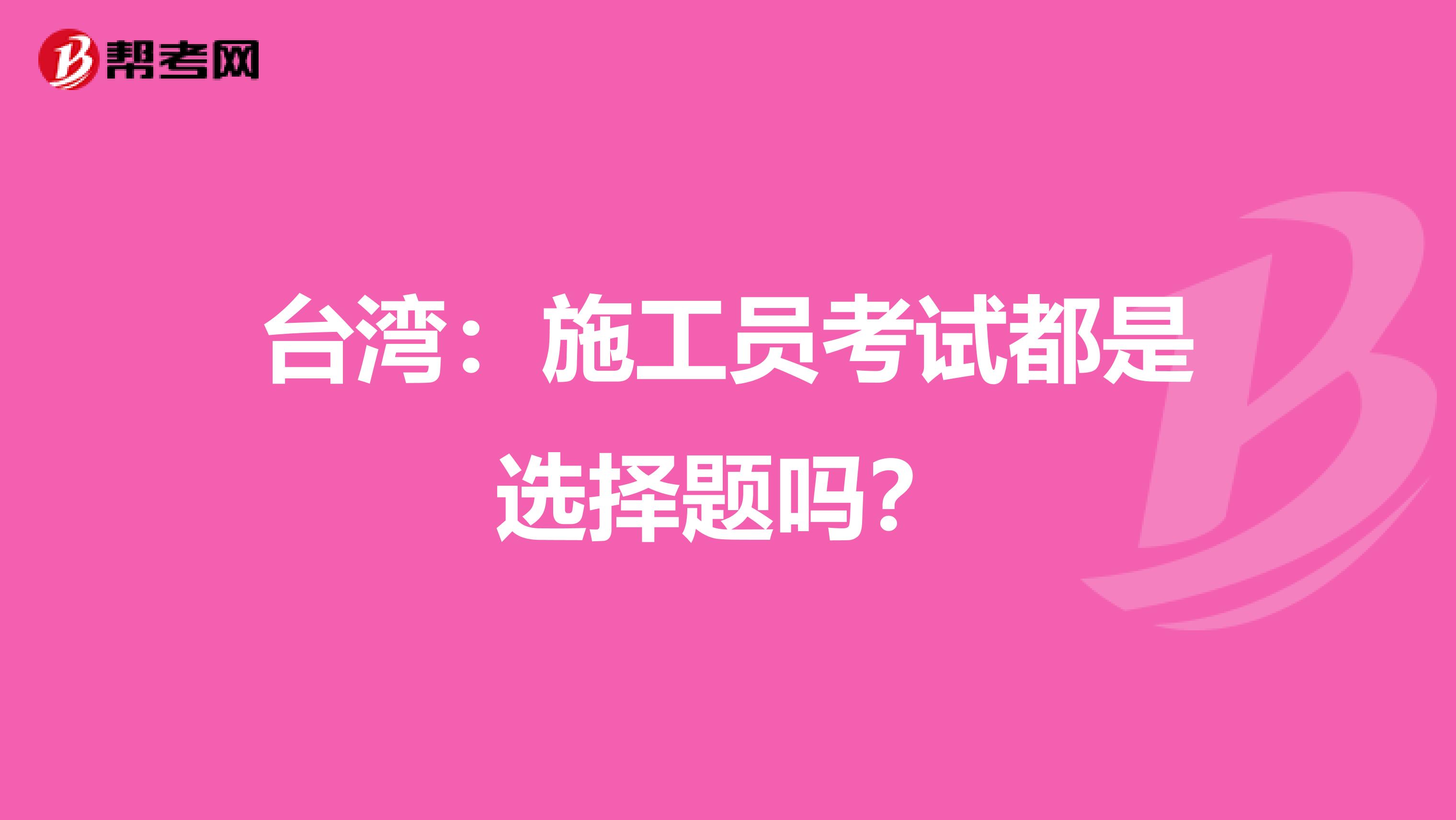 台湾：施工员考试都是选择题吗？