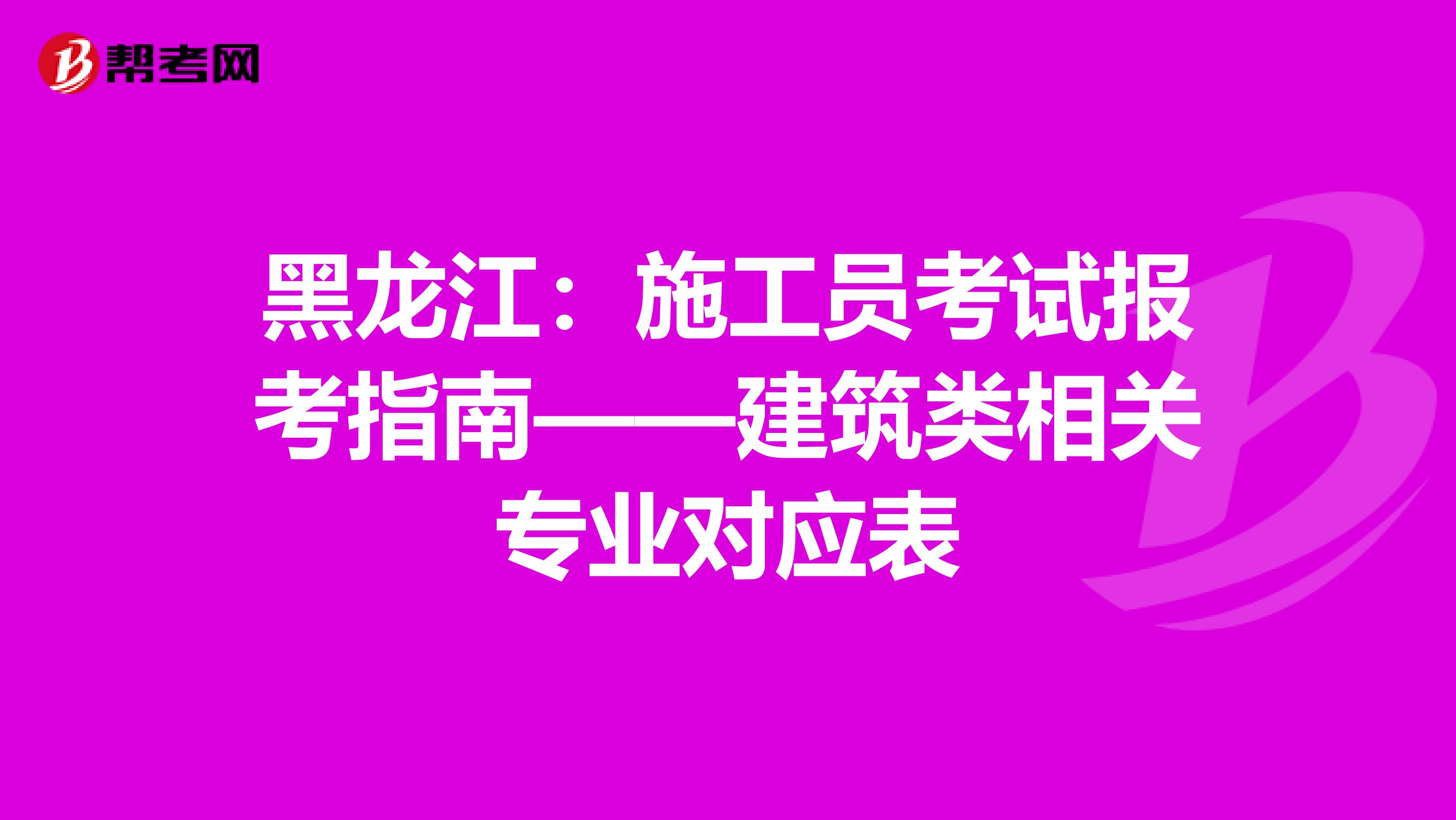 黑龙江：施工员考试报考指南——建筑类相关专业对应表