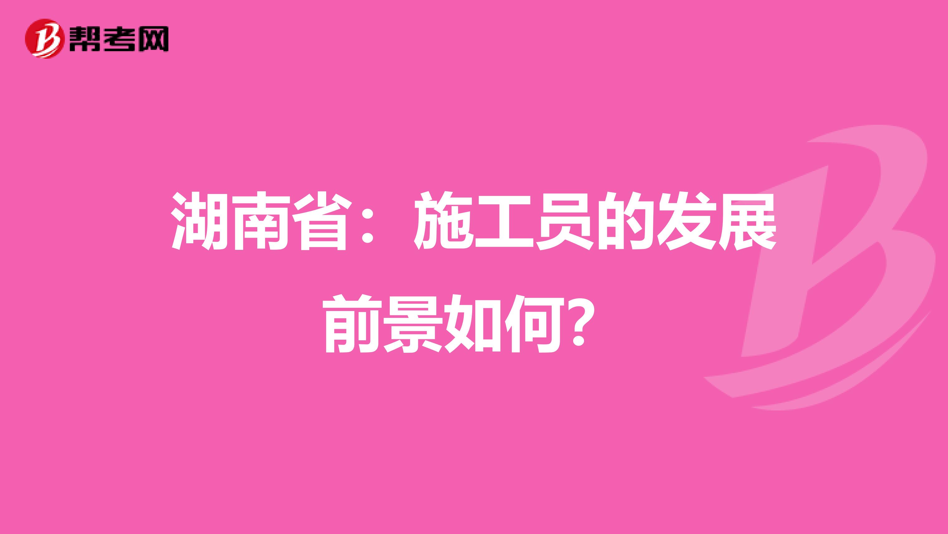 湖南省：施工员的发展前景如何？