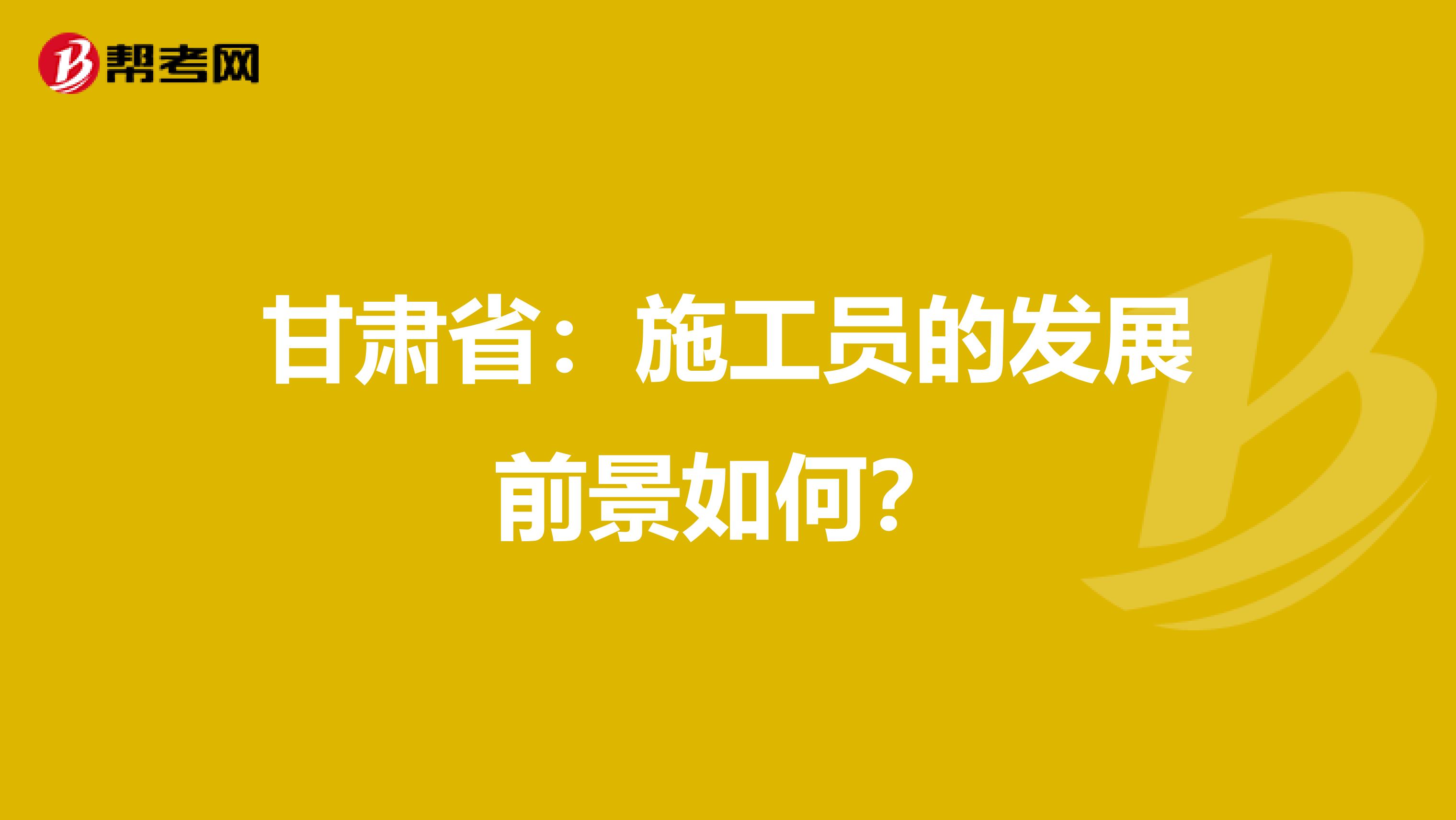 甘肃省：施工员的发展前景如何？