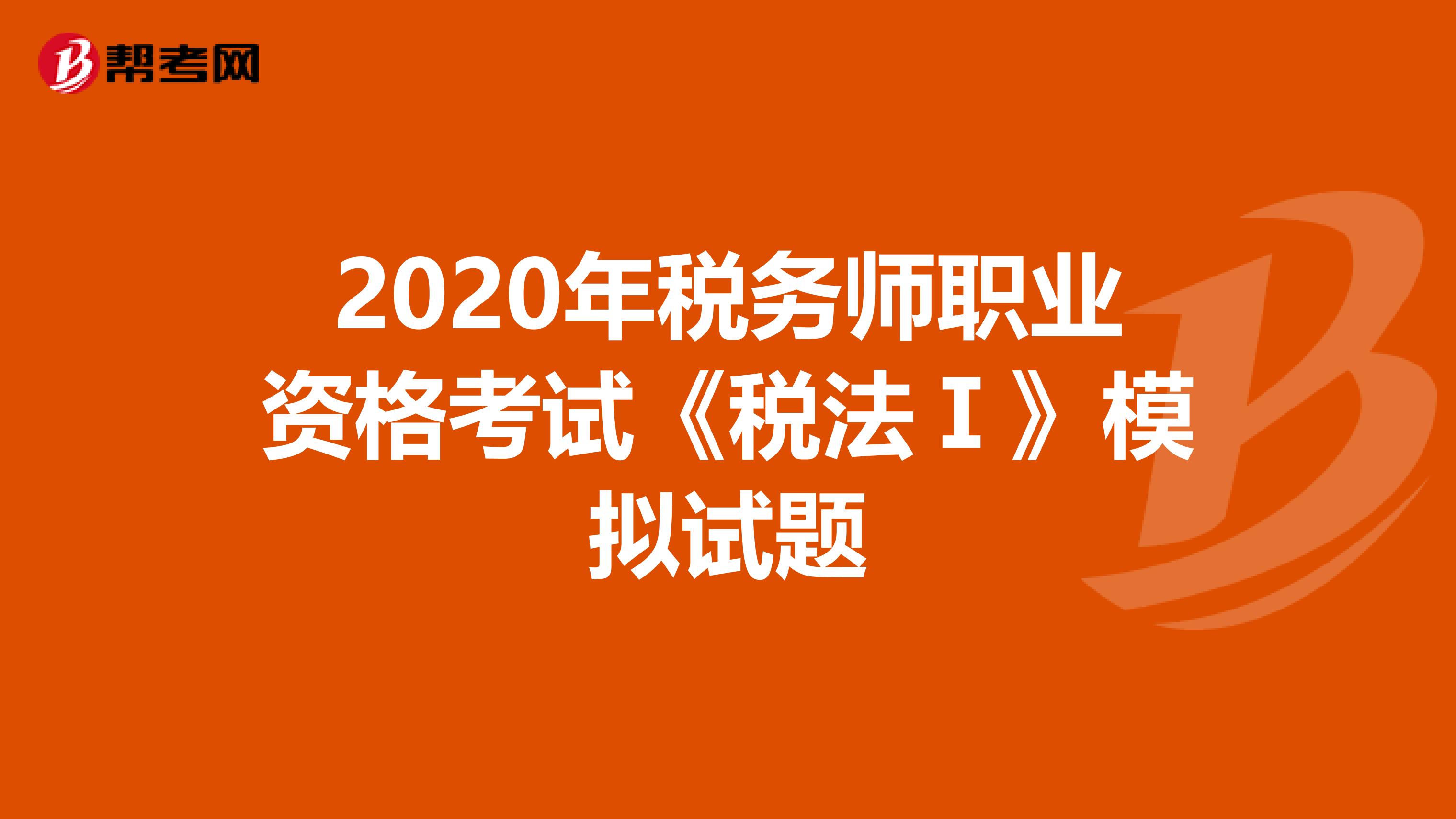 2020年稅務(wù)師職業(yè)資格考試《稅法Ⅰ》模擬試題