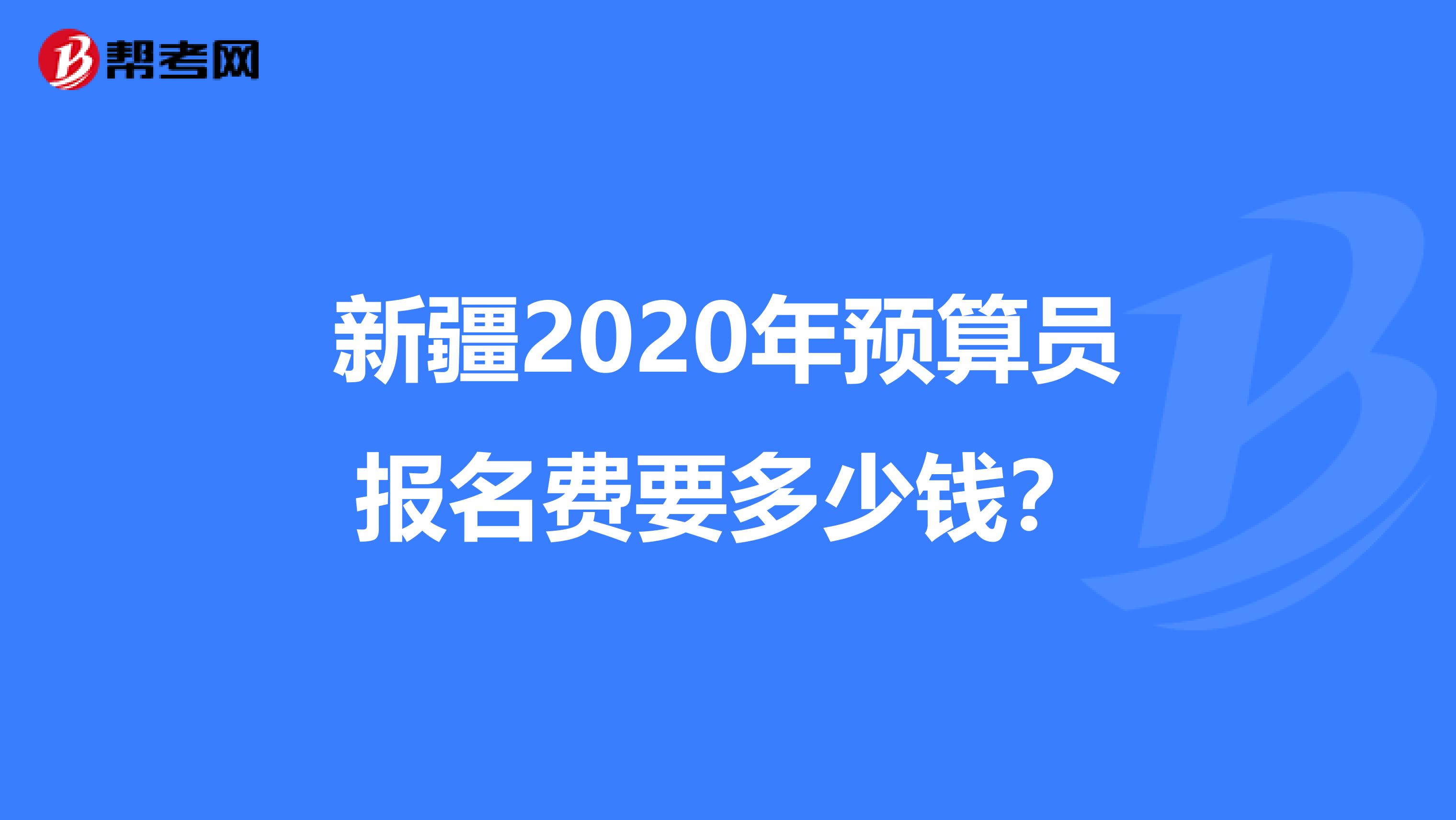 新疆2020年预算员报名费要多少钱？