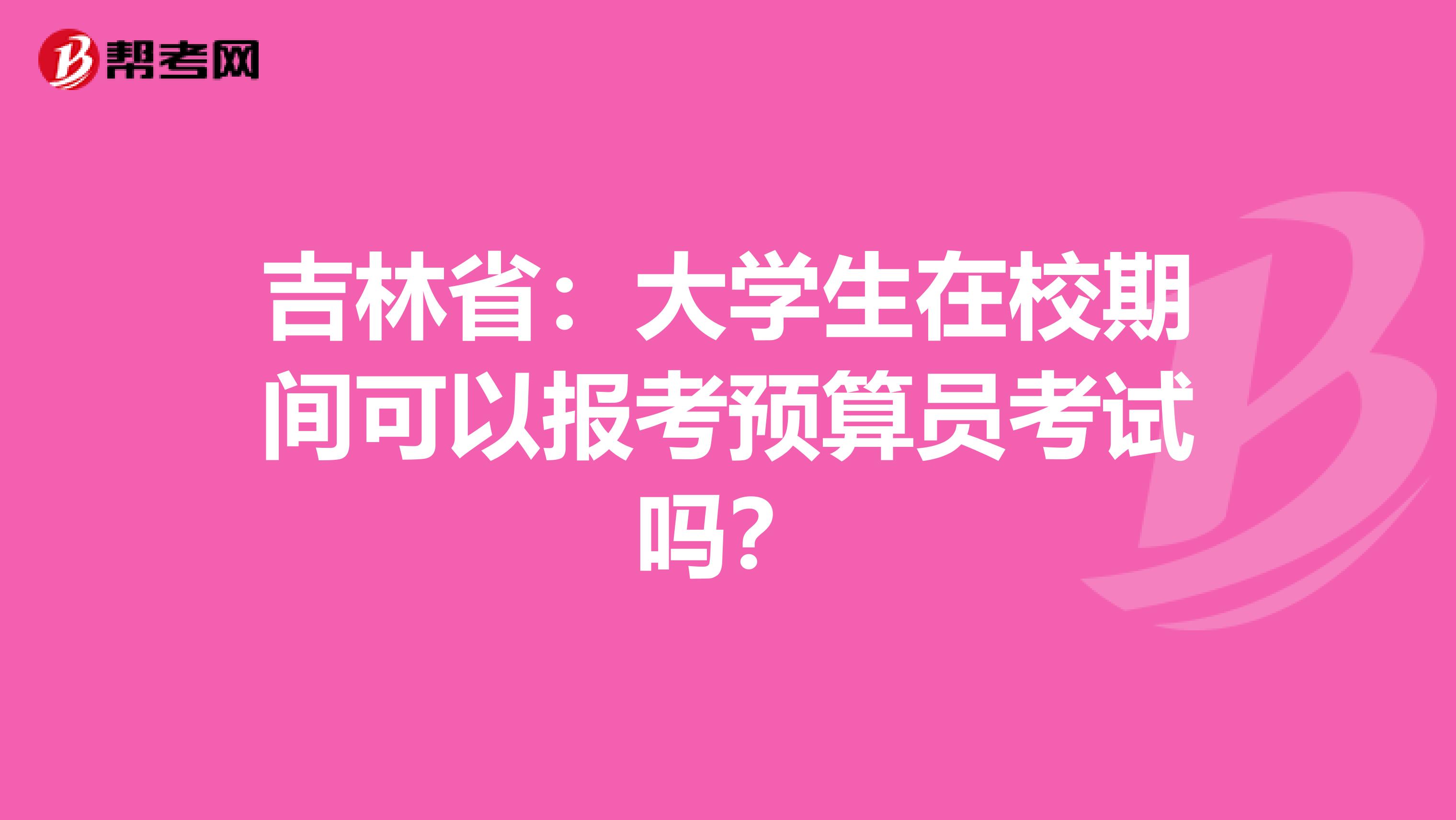 吉林省：大学生在校期间可以报考预算员考试吗？