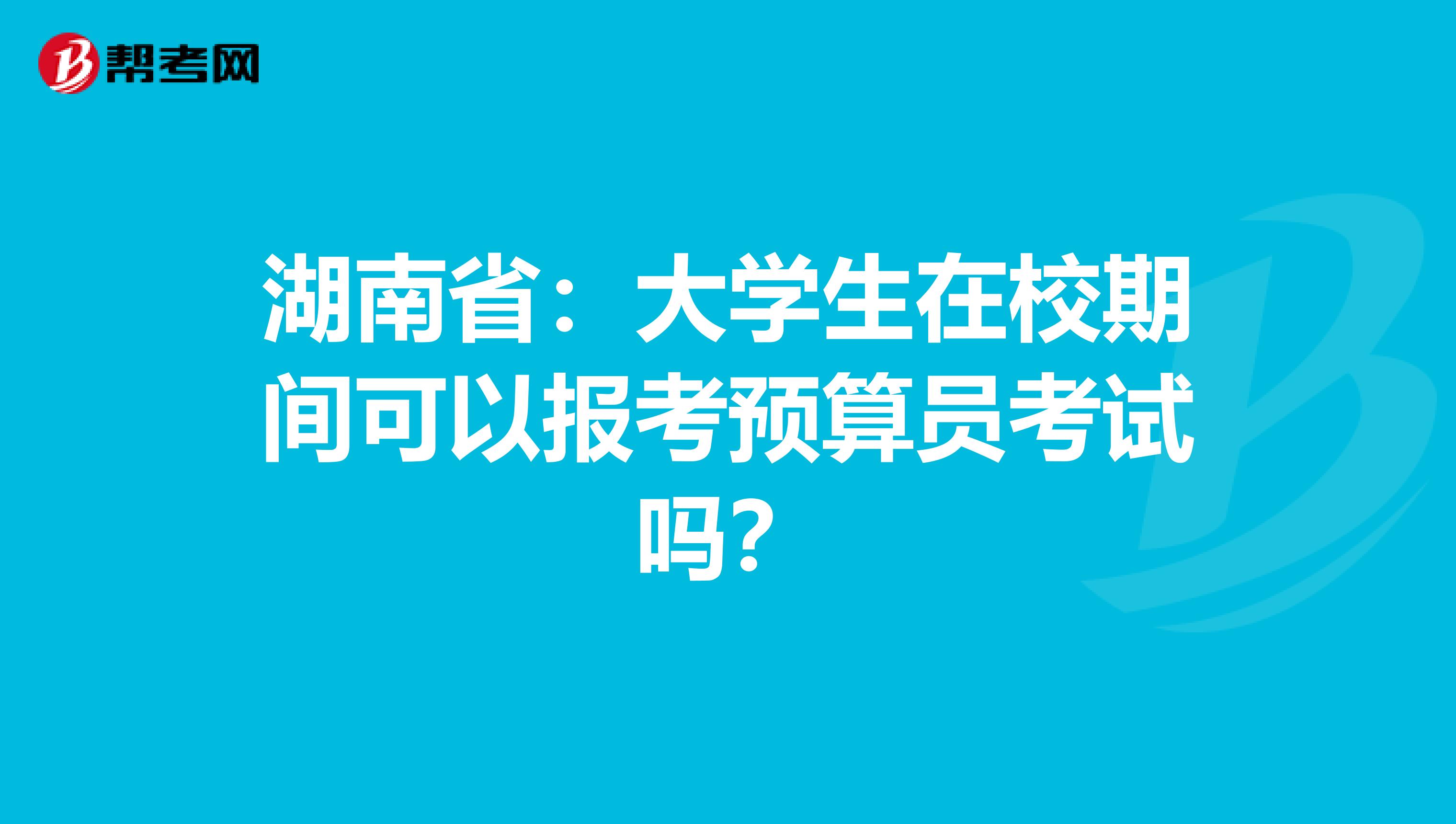 湖南省：大学生在校期间可以报考预算员考试吗？