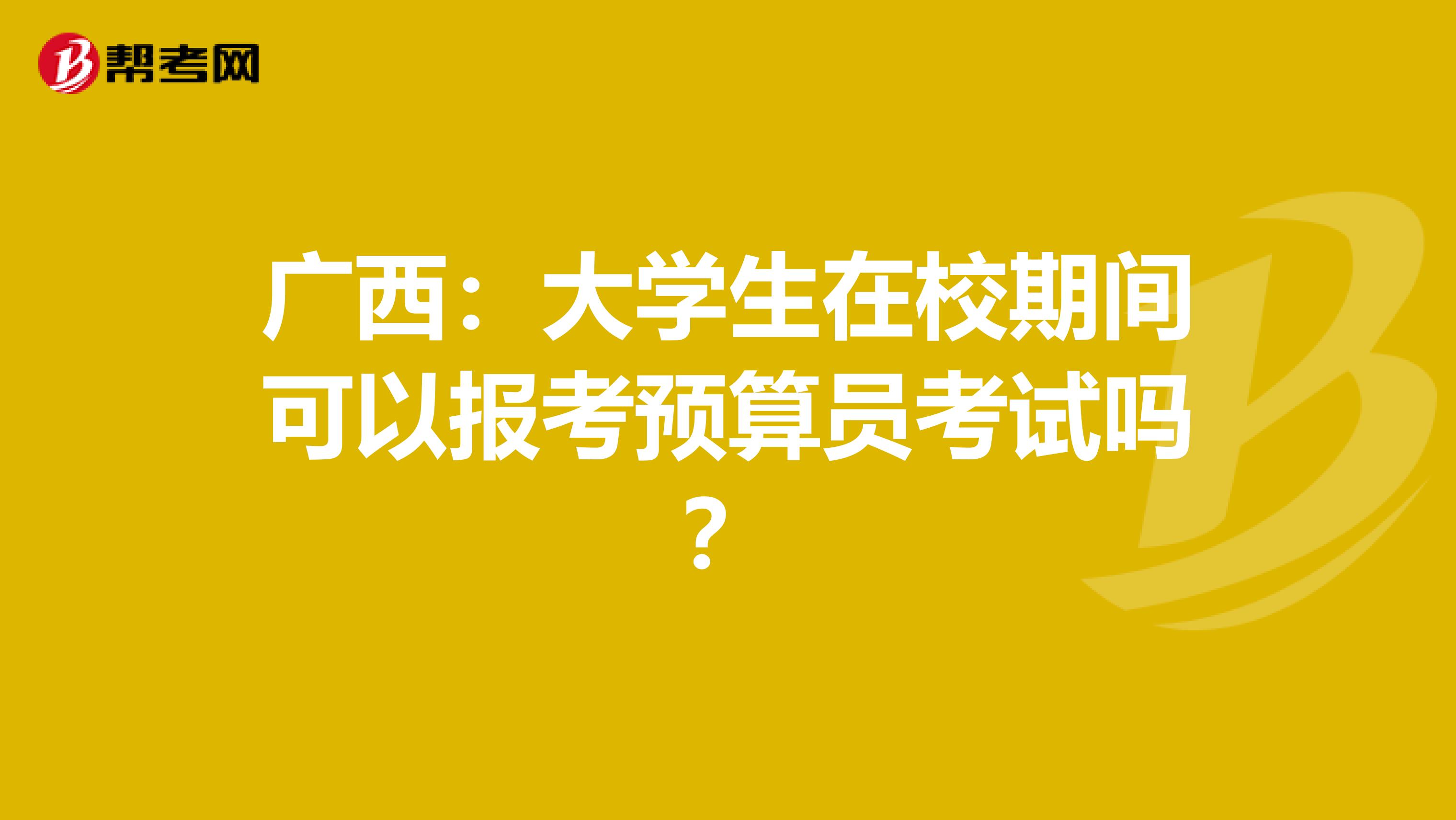 广西：大学生在校期间可以报考预算员考试吗？