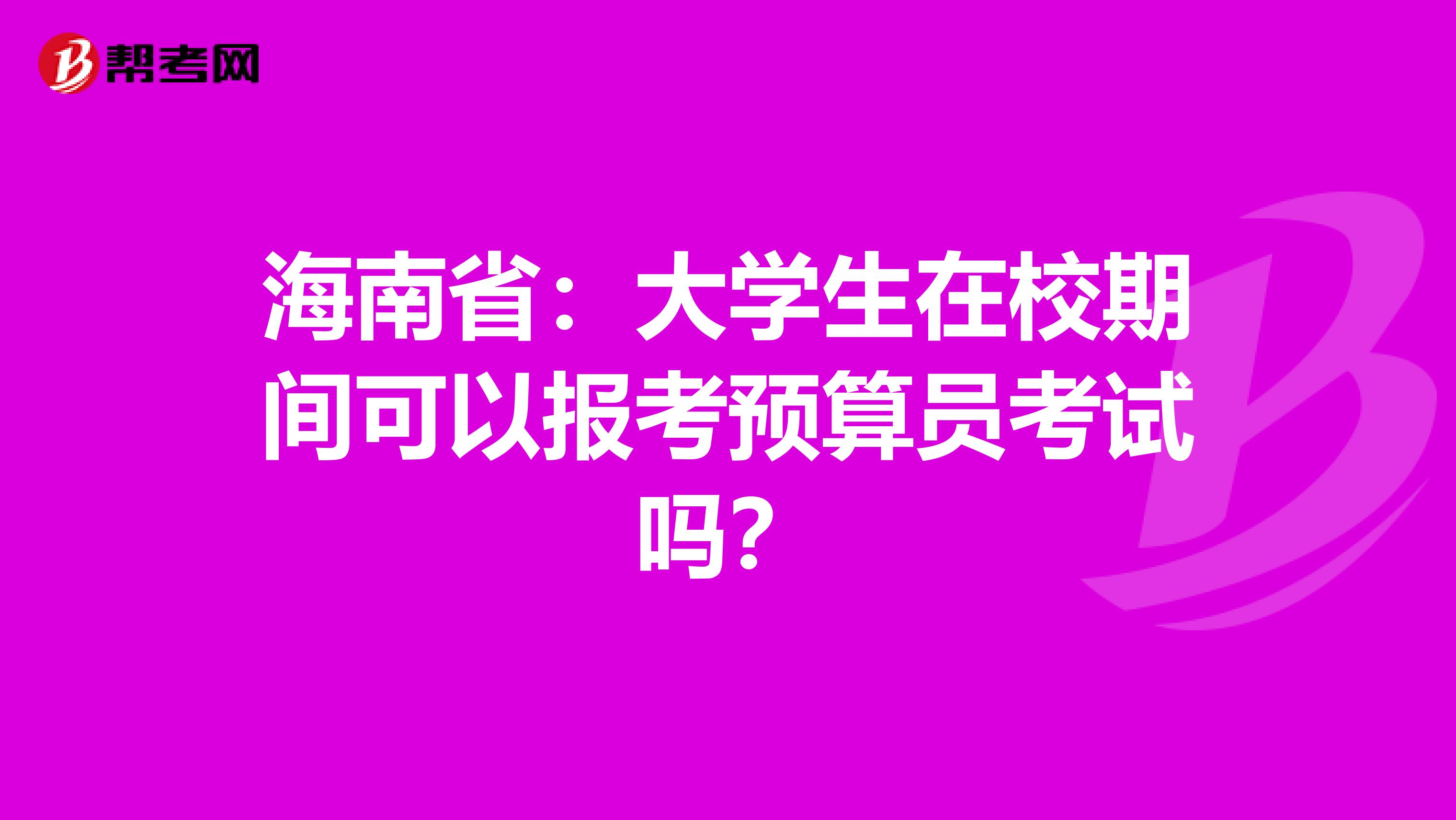 海南省：大学生在校期间可以报考预算员考试吗？