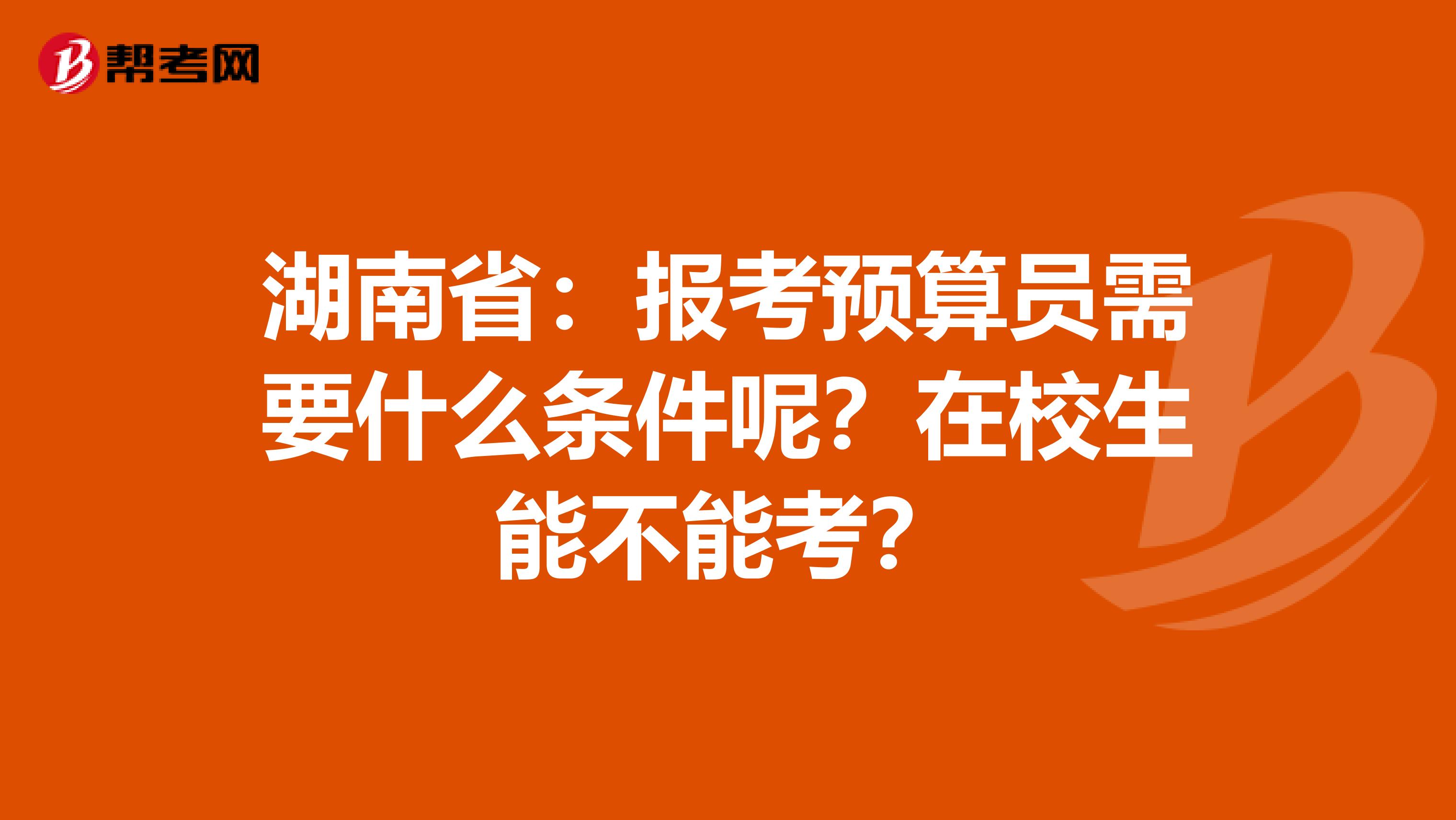 湖南省：报考预算员需要什么条件呢？在校生能不能考？