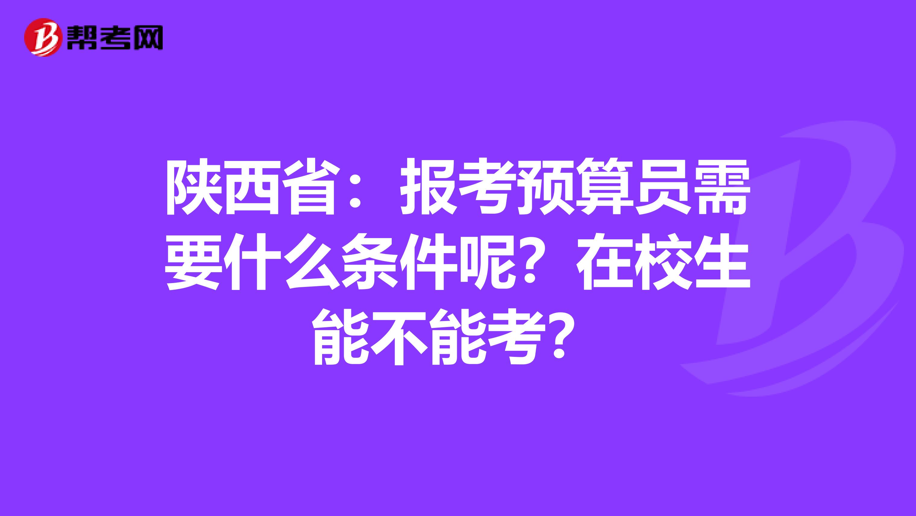 陕西省：报考预算员需要什么条件呢？在校生能不能考？