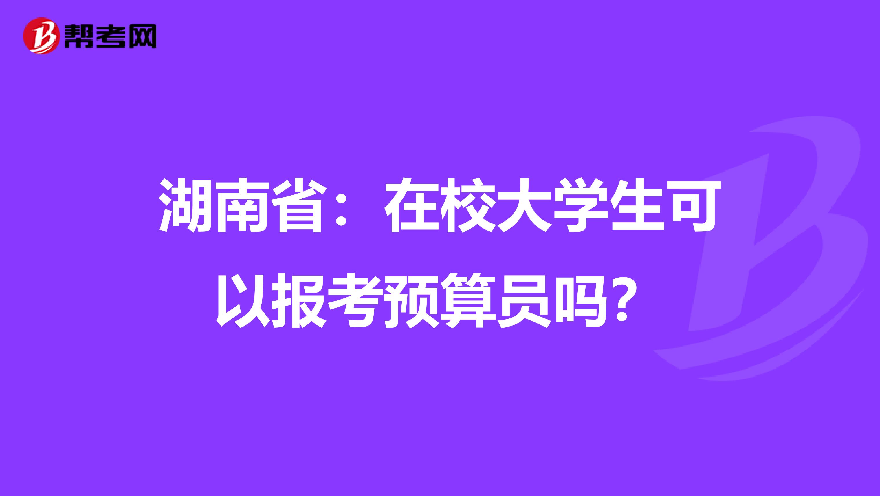 湖南省：在校大学生可以报考预算员吗？