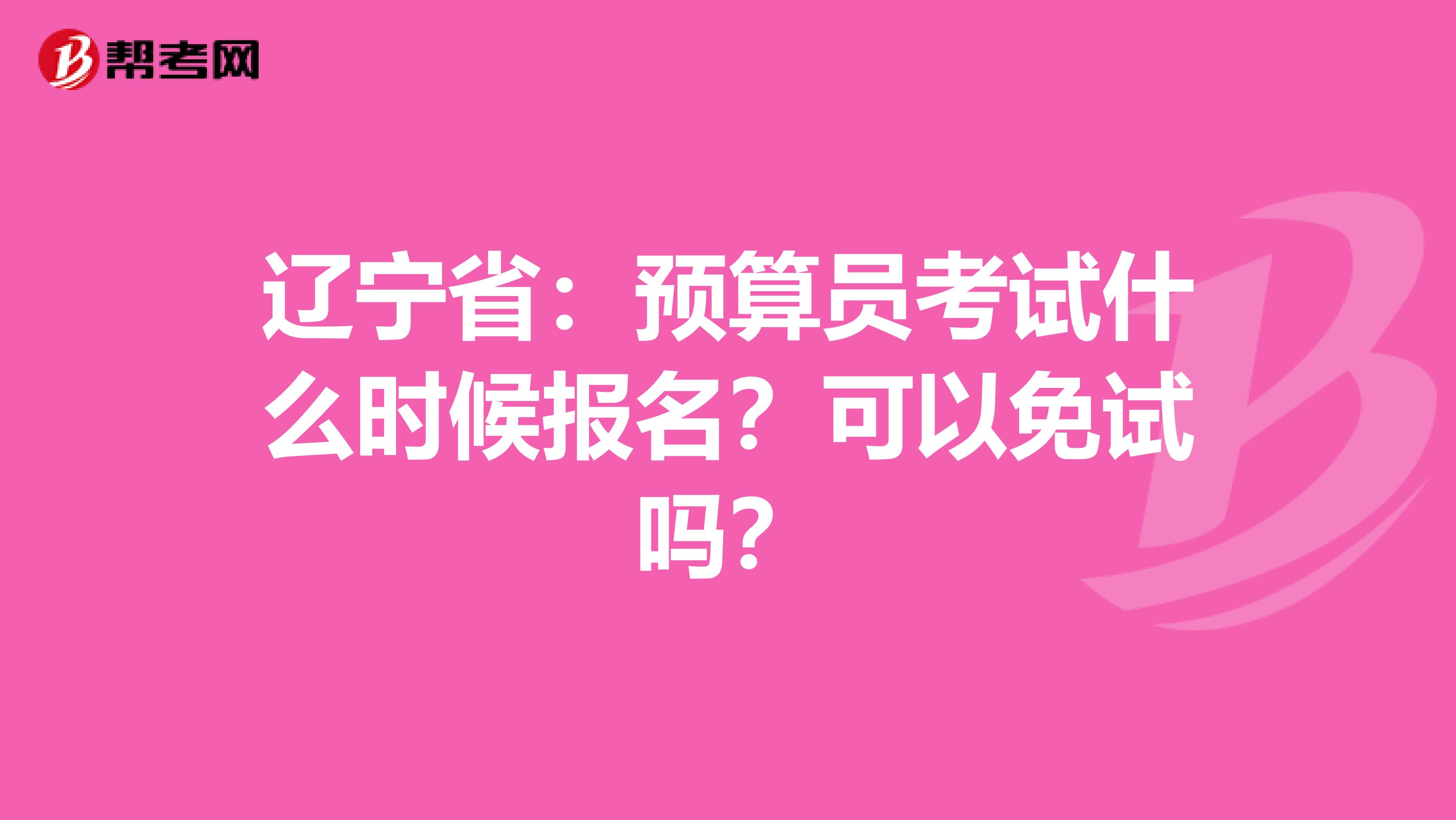 辽宁省：预算员考试什么时候报名？可以免试吗？