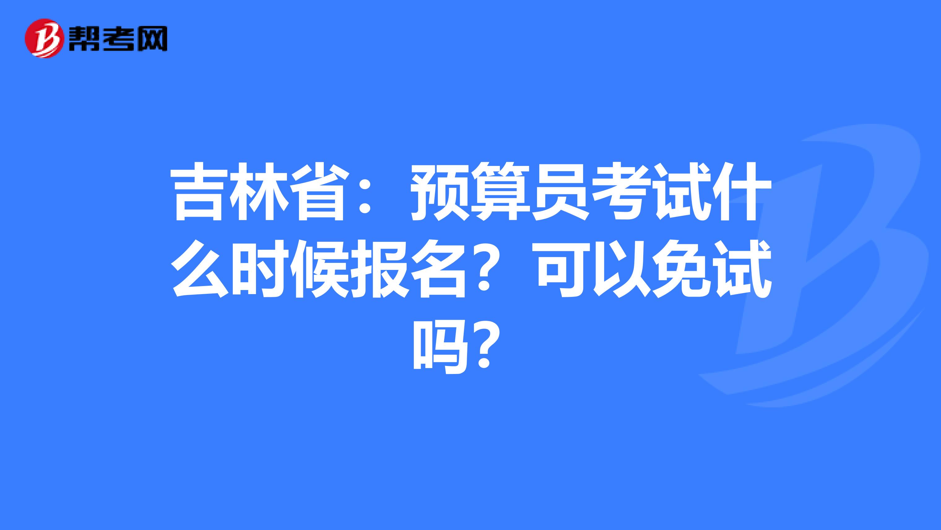 吉林省：预算员考试什么时候报名？可以免试吗？