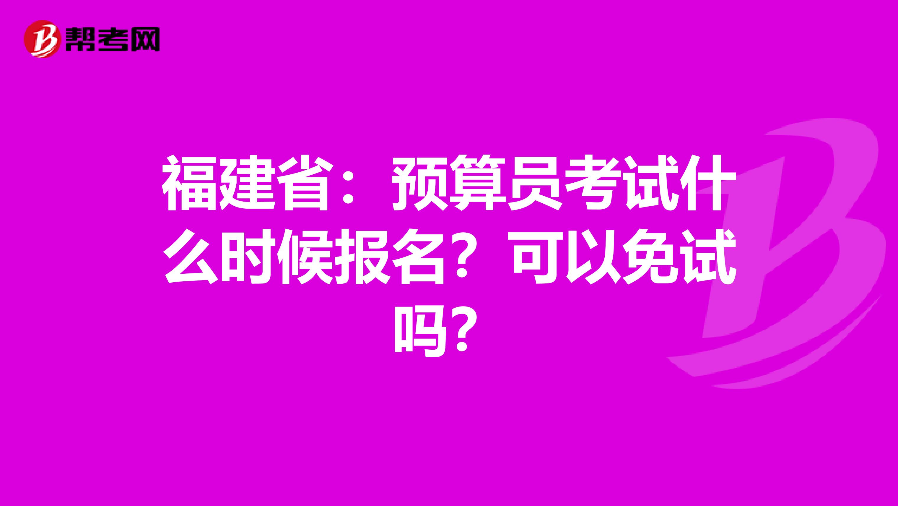 福建省：预算员考试什么时候报名？可以免试吗？