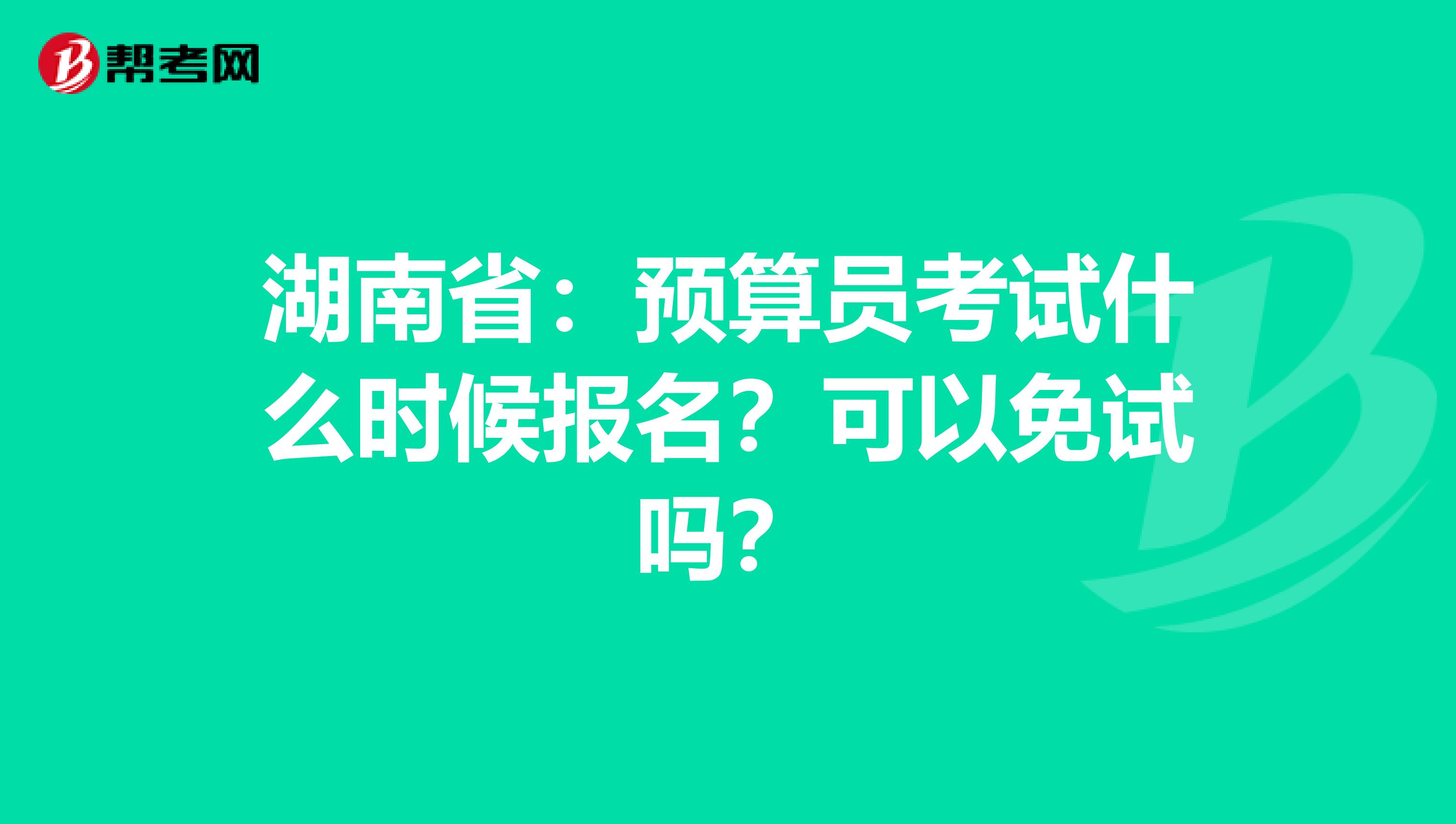 湖南省：预算员考试什么时候报名？可以免试吗？