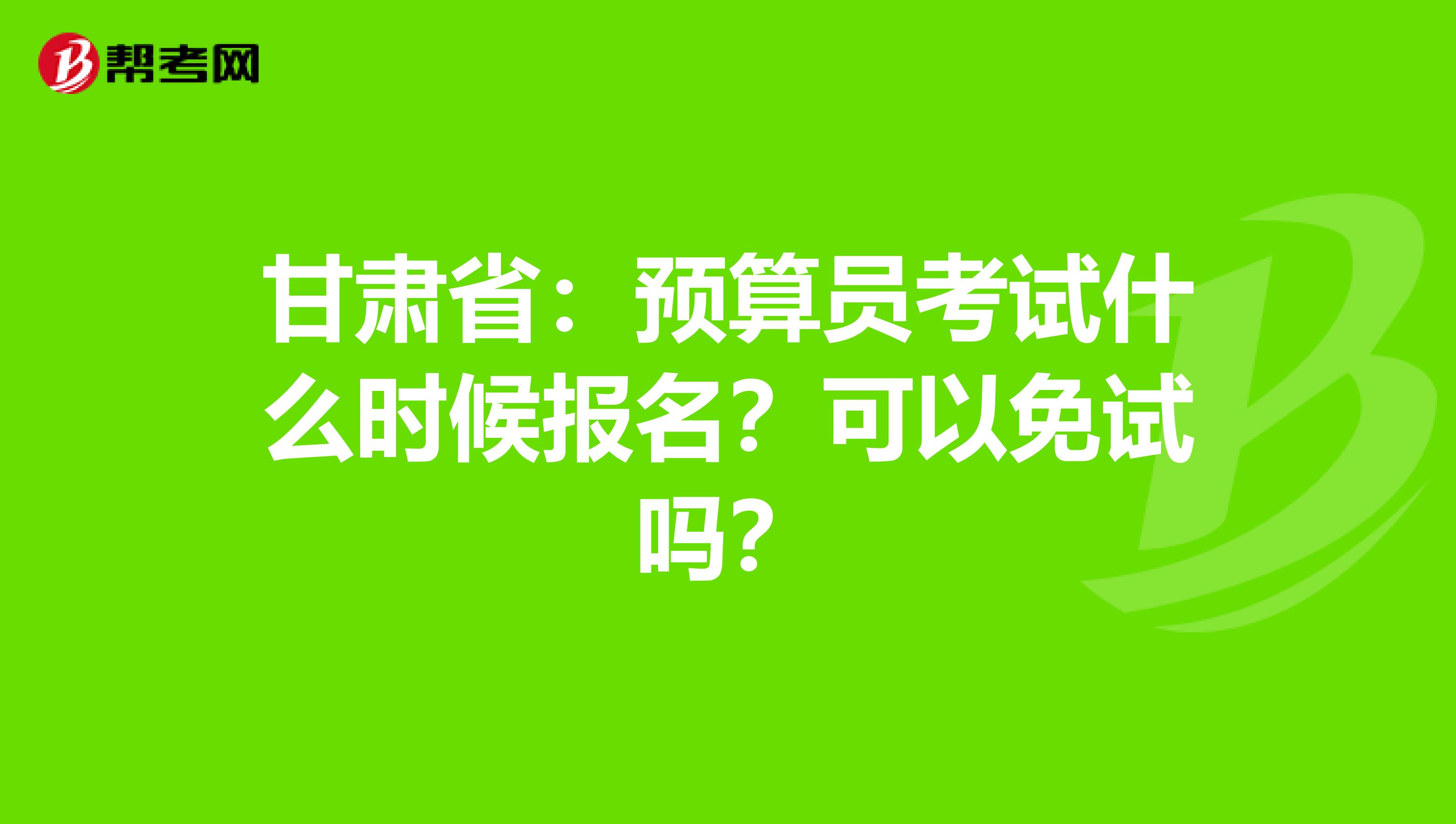 甘肃省：预算员考试什么时候报名？可以免试吗？