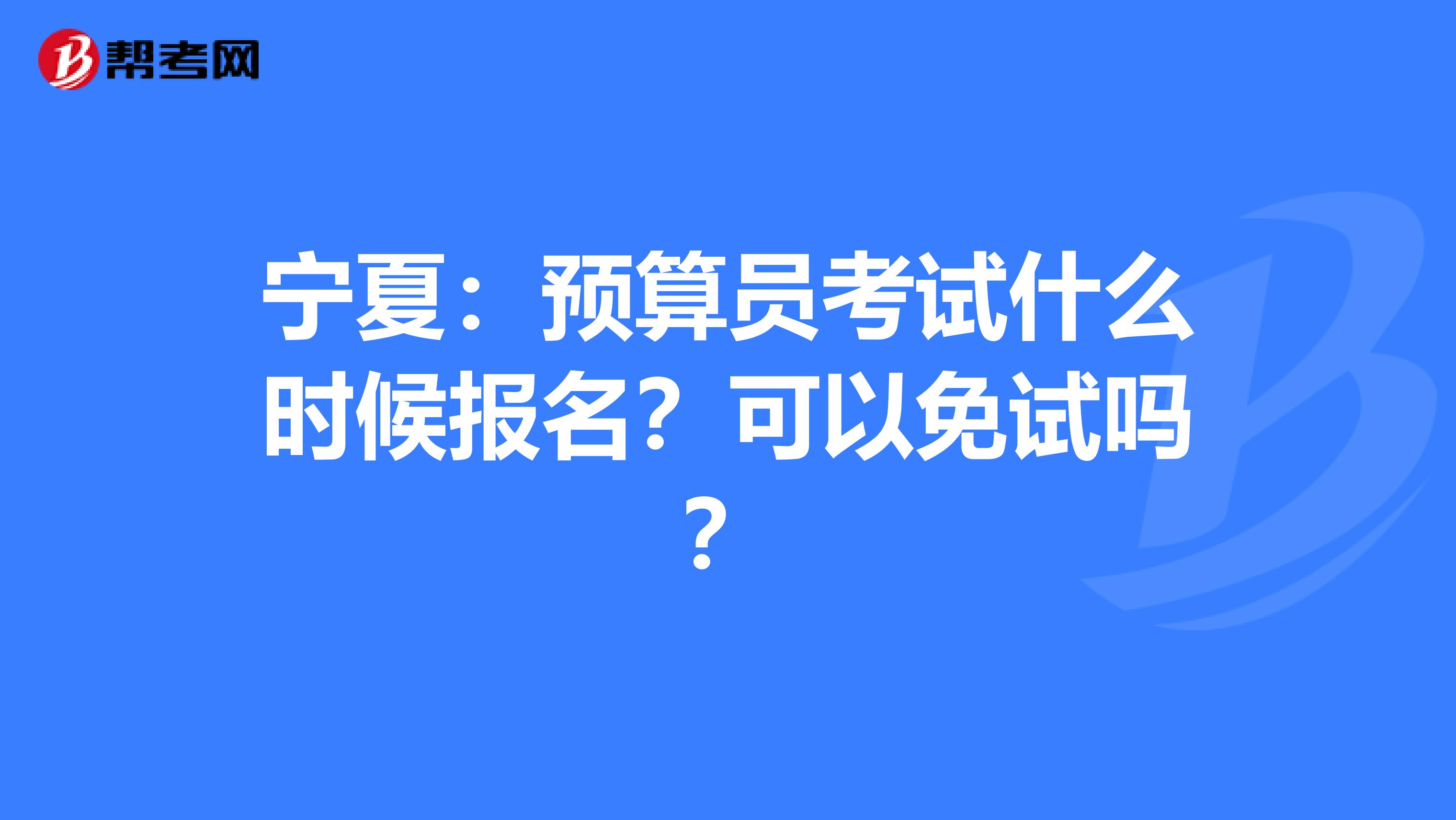 宁夏：预算员考试什么时候报名？可以免试吗？